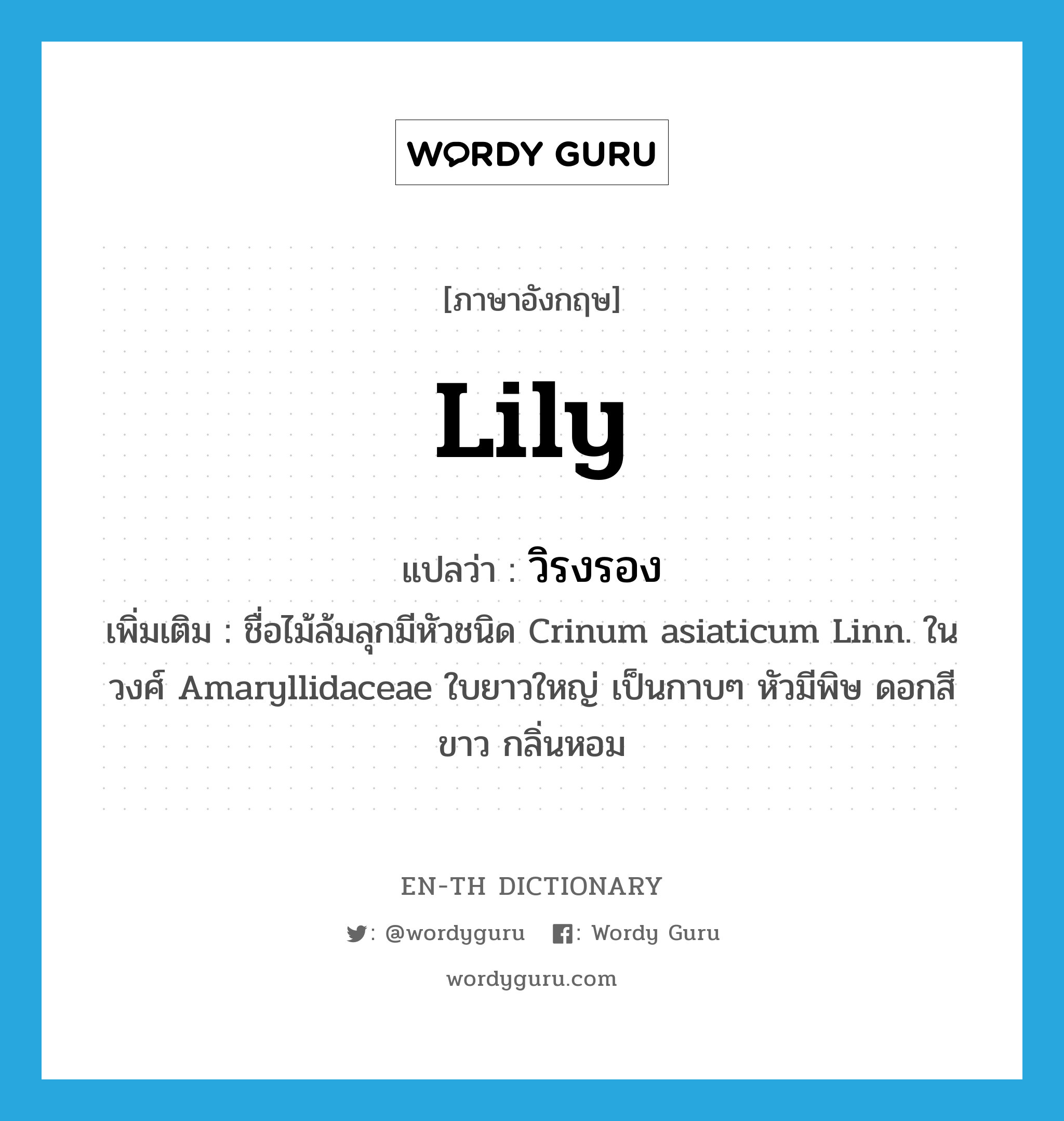 lily แปลว่า?, คำศัพท์ภาษาอังกฤษ lily แปลว่า วิรงรอง ประเภท N เพิ่มเติม ชื่อไม้ล้มลุกมีหัวชนิด Crinum asiaticum Linn. ในวงศ์ Amaryllidaceae ใบยาวใหญ่ เป็นกาบๆ หัวมีพิษ ดอกสีขาว กลิ่นหอม หมวด N