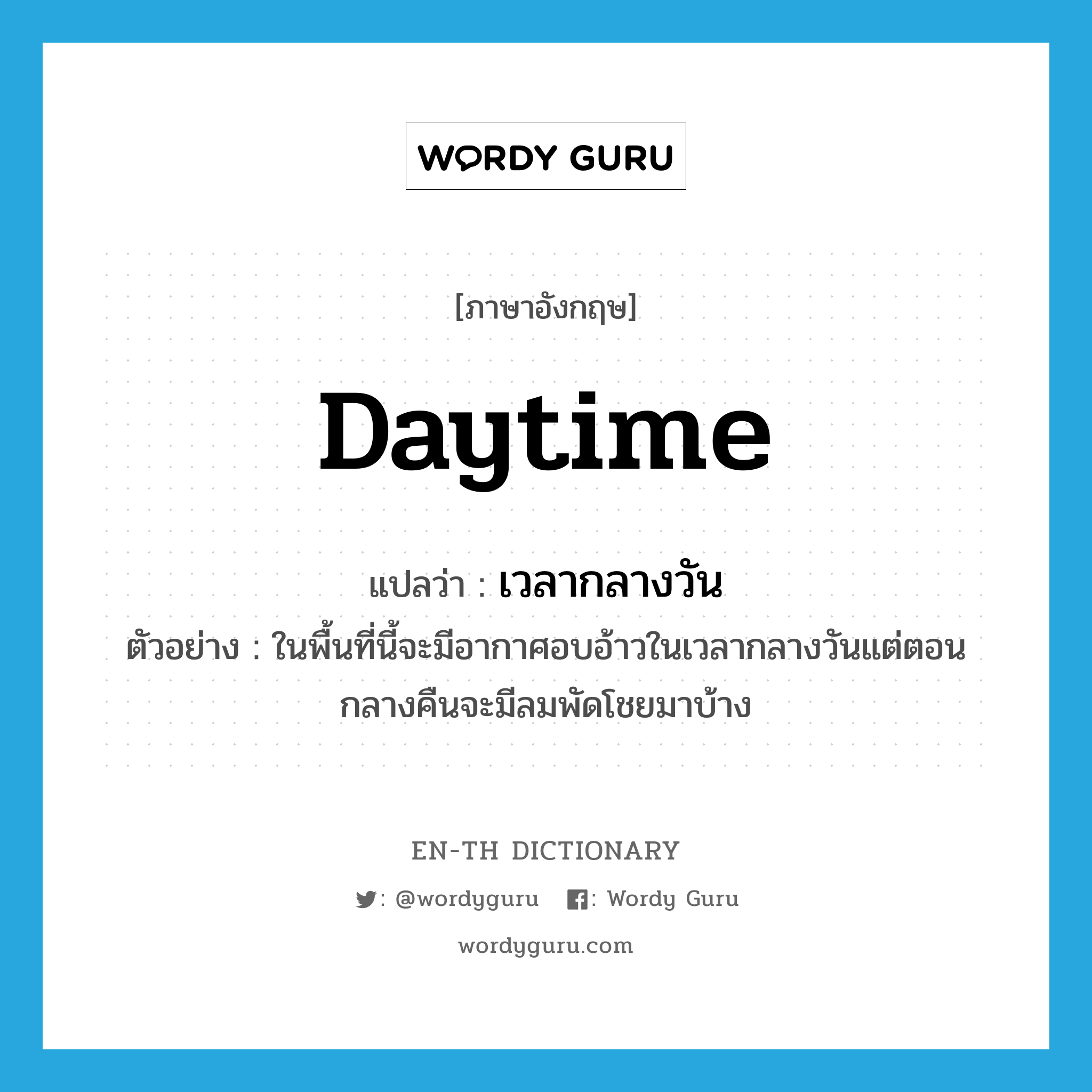 daytime แปลว่า?, คำศัพท์ภาษาอังกฤษ daytime แปลว่า เวลากลางวัน ประเภท N ตัวอย่าง ในพื้นที่นี้จะมีอากาศอบอ้าวในเวลากลางวันแต่ตอนกลางคืนจะมีลมพัดโชยมาบ้าง หมวด N