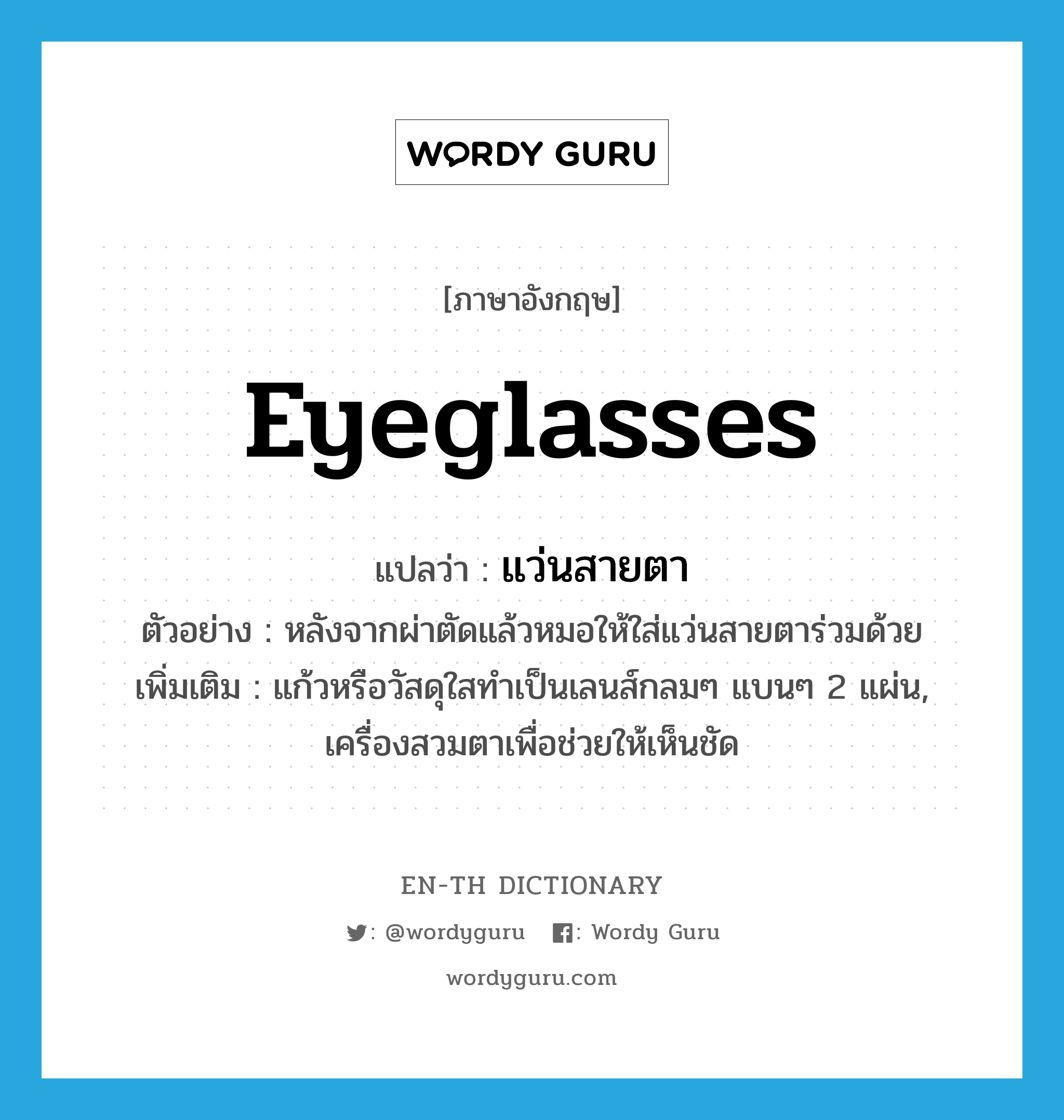 eyeglasses แปลว่า?, คำศัพท์ภาษาอังกฤษ eyeglasses แปลว่า แว่นสายตา ประเภท N ตัวอย่าง หลังจากผ่าตัดแล้วหมอให้ใส่แว่นสายตาร่วมด้วย เพิ่มเติม แก้วหรือวัสดุใสทำเป็นเลนส์กลมๆ แบนๆ 2 แผ่น, เครื่องสวมตาเพื่อช่วยให้เห็นชัด หมวด N