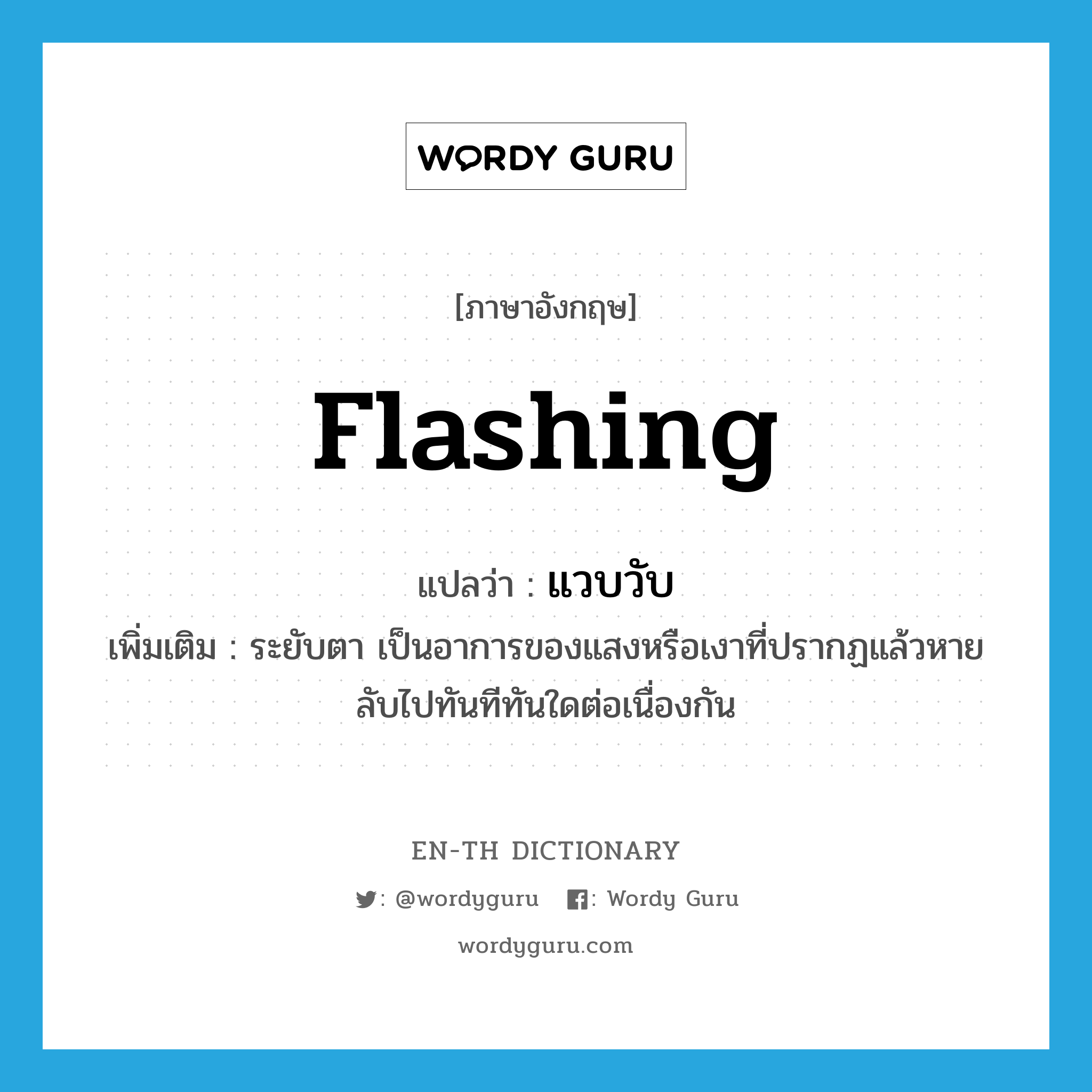 flashing แปลว่า?, คำศัพท์ภาษาอังกฤษ flashing แปลว่า แวบวับ ประเภท ADJ เพิ่มเติม ระยับตา เป็นอาการของแสงหรือเงาที่ปรากฏแล้วหายลับไปทันทีทันใดต่อเนื่องกัน หมวด ADJ