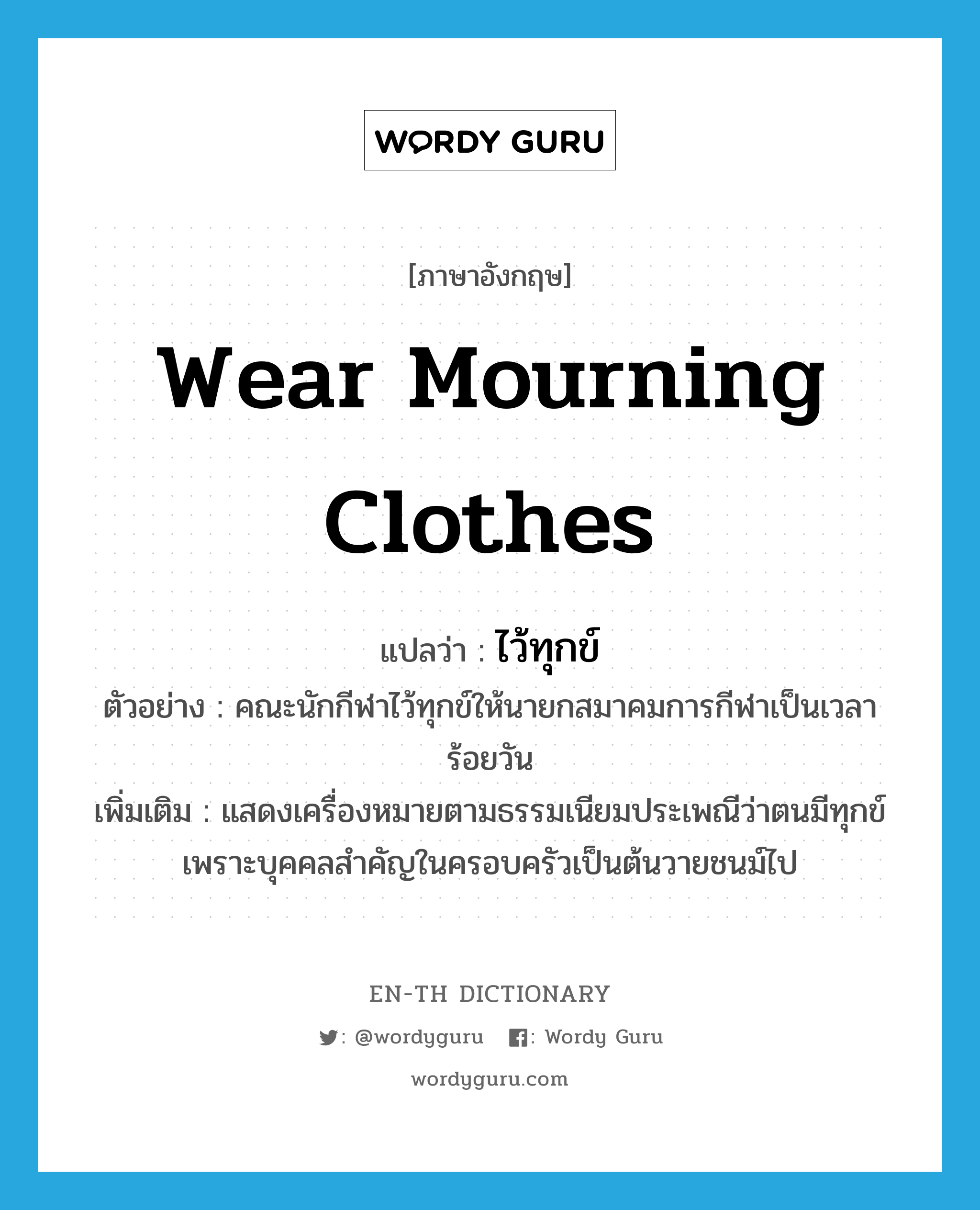 wear mourning clothes แปลว่า?, คำศัพท์ภาษาอังกฤษ wear mourning clothes แปลว่า ไว้ทุกข์ ประเภท V ตัวอย่าง คณะนักกีฬาไว้ทุกข์ให้นายกสมาคมการกีฬาเป็นเวลาร้อยวัน เพิ่มเติม แสดงเครื่องหมายตามธรรมเนียมประเพณีว่าตนมีทุกข์เพราะบุคคลสำคัญในครอบครัวเป็นต้นวายชนม์ไป หมวด V