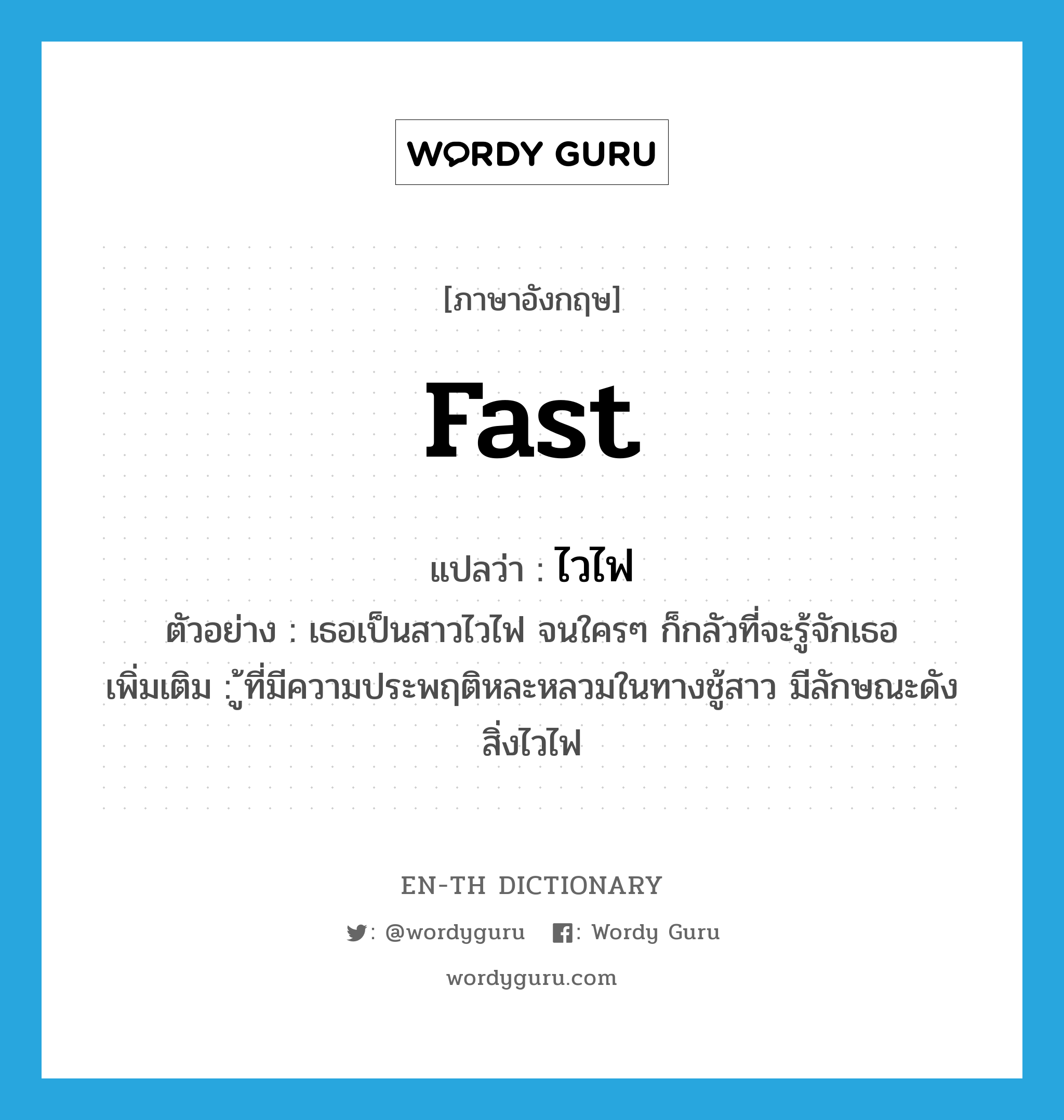 fast แปลว่า?, คำศัพท์ภาษาอังกฤษ fast แปลว่า ไวไฟ ประเภท ADJ ตัวอย่าง เธอเป็นสาวไวไฟ จนใครๆ ก็กลัวที่จะรู้จักเธอ เพิ่มเติม ู้ที่มีความประพฤติหละหลวมในทางชู้สาว มีลักษณะดังสิ่งไวไฟ หมวด ADJ