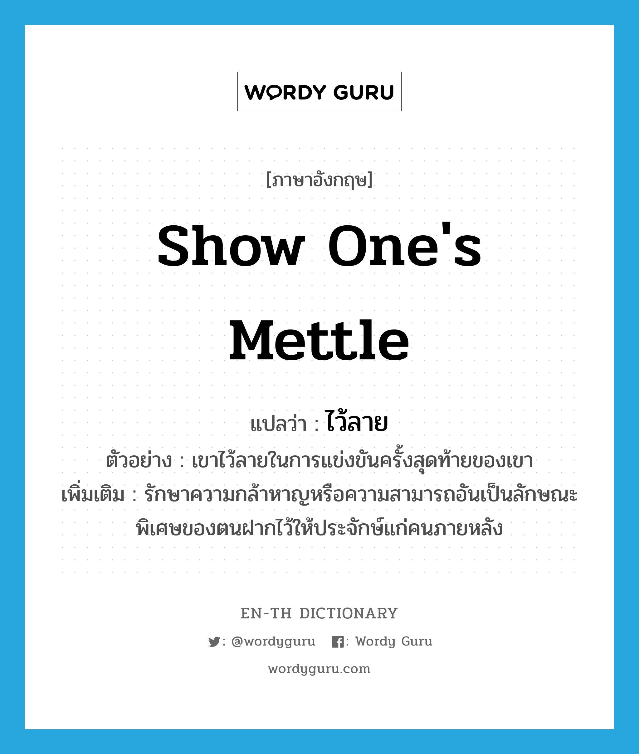 show one&#39;s mettle แปลว่า?, คำศัพท์ภาษาอังกฤษ show one&#39;s mettle แปลว่า ไว้ลาย ประเภท V ตัวอย่าง เขาไว้ลายในการแข่งขันครั้งสุดท้ายของเขา เพิ่มเติม รักษาความกล้าหาญหรือความสามารถอันเป็นลักษณะพิเศษของตนฝากไว้ให้ประจักษ์แก่คนภายหลัง หมวด V