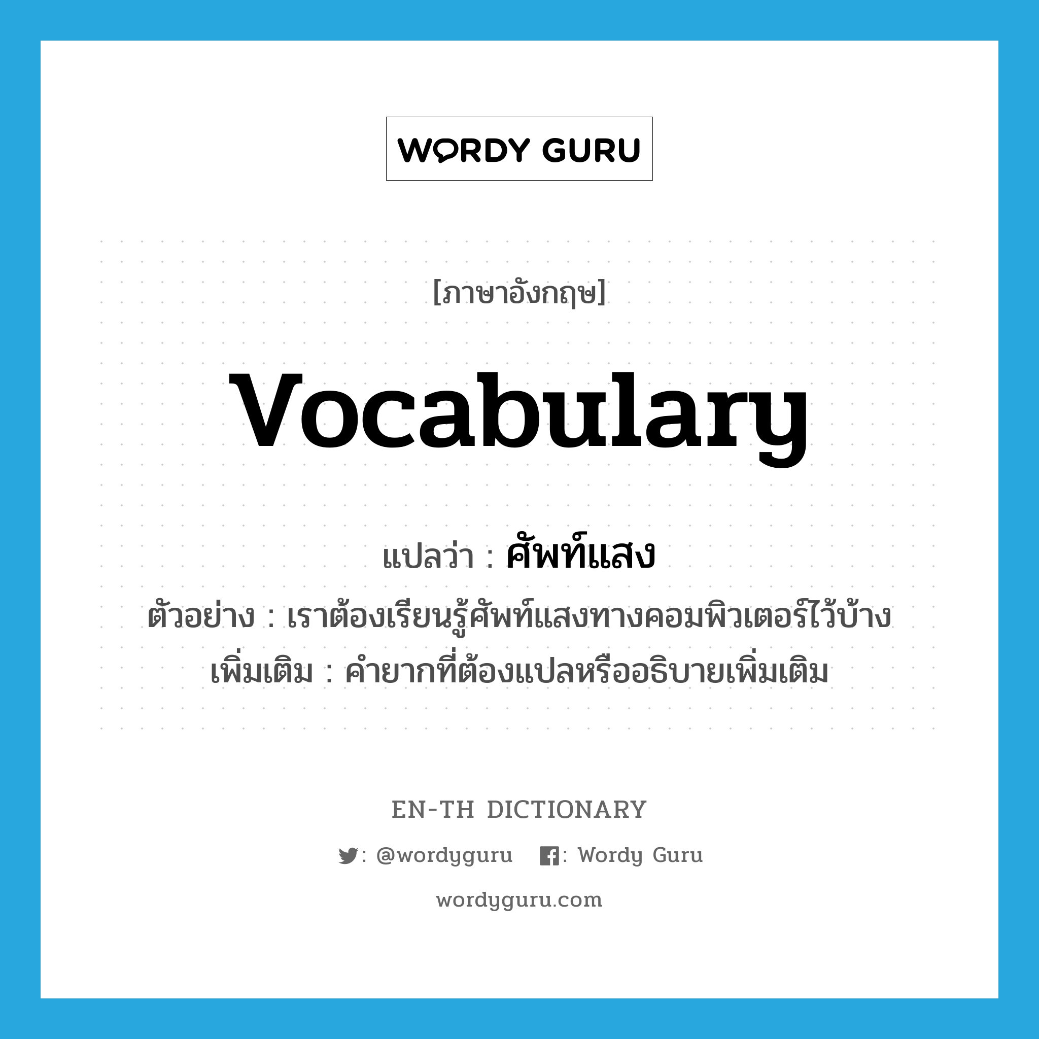 vocabulary แปลว่า?, คำศัพท์ภาษาอังกฤษ vocabulary แปลว่า ศัพท์แสง ประเภท N ตัวอย่าง เราต้องเรียนรู้ศัพท์แสงทางคอมพิวเตอร์ไว้บ้าง เพิ่มเติม คำยากที่ต้องแปลหรืออธิบายเพิ่มเติม หมวด N