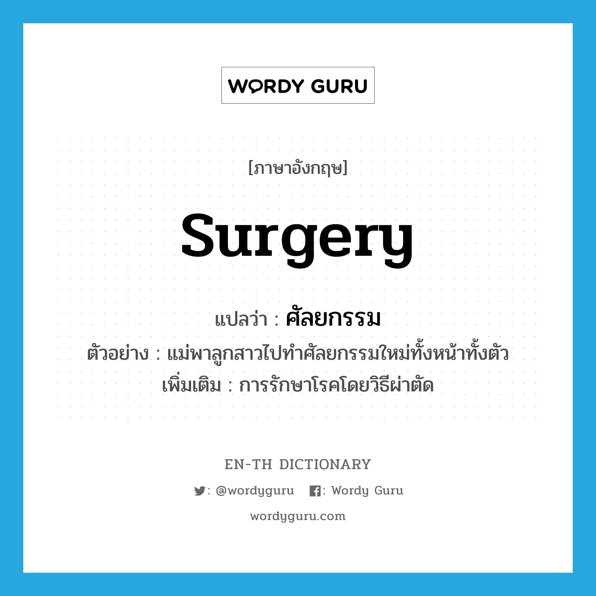 surgery แปลว่า?, คำศัพท์ภาษาอังกฤษ surgery แปลว่า ศัลยกรรม ประเภท N ตัวอย่าง แม่พาลูกสาวไปทำศัลยกรรมใหม่ทั้งหน้าทั้งตัว เพิ่มเติม การรักษาโรคโดยวิธีผ่าตัด หมวด N