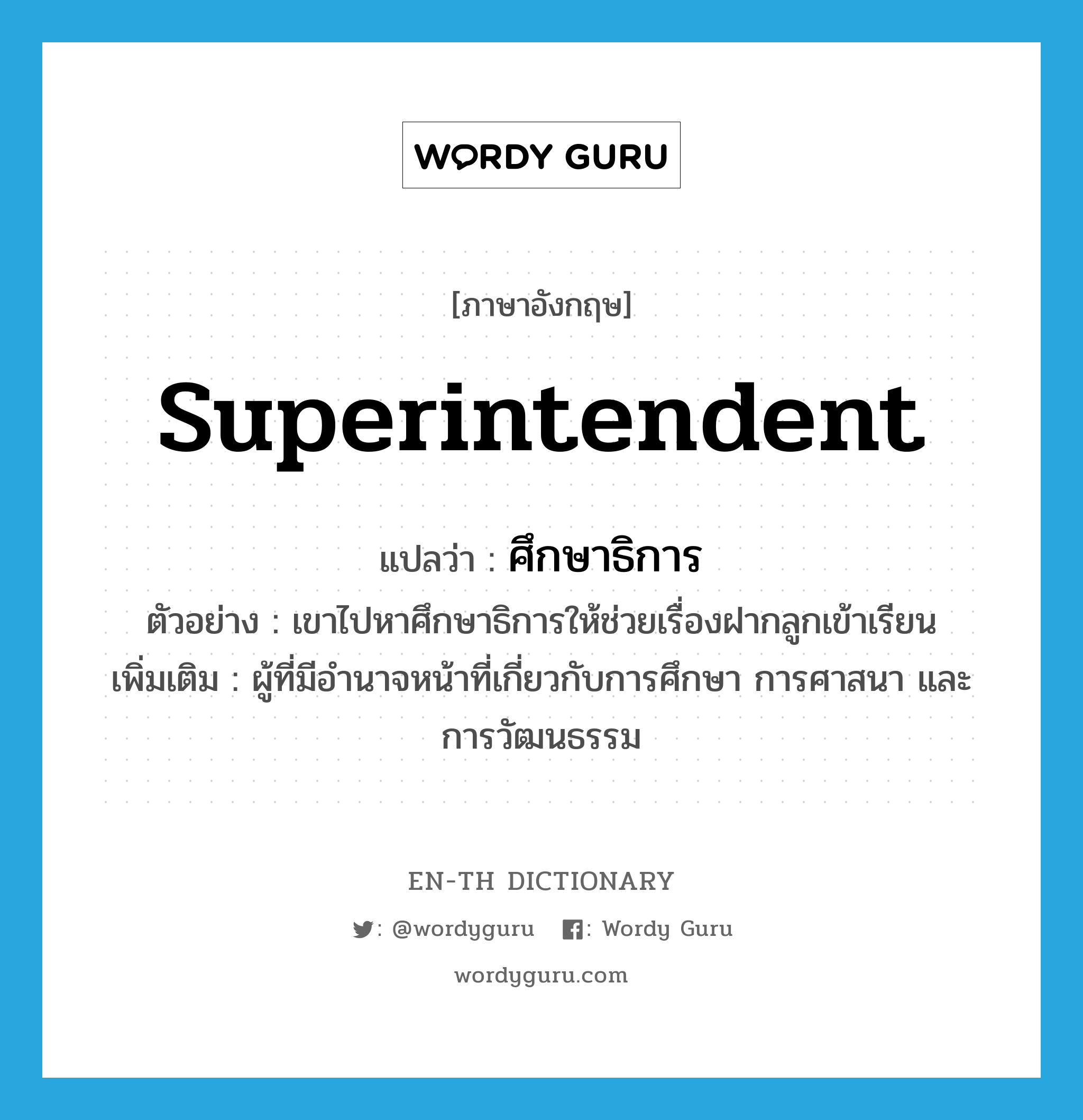 superintendent แปลว่า?, คำศัพท์ภาษาอังกฤษ superintendent แปลว่า ศึกษาธิการ ประเภท N ตัวอย่าง เขาไปหาศึกษาธิการให้ช่วยเรื่องฝากลูกเข้าเรียน เพิ่มเติม ผู้ที่มีอำนาจหน้าที่เกี่ยวกับการศึกษา การศาสนา และการวัฒนธรรม หมวด N