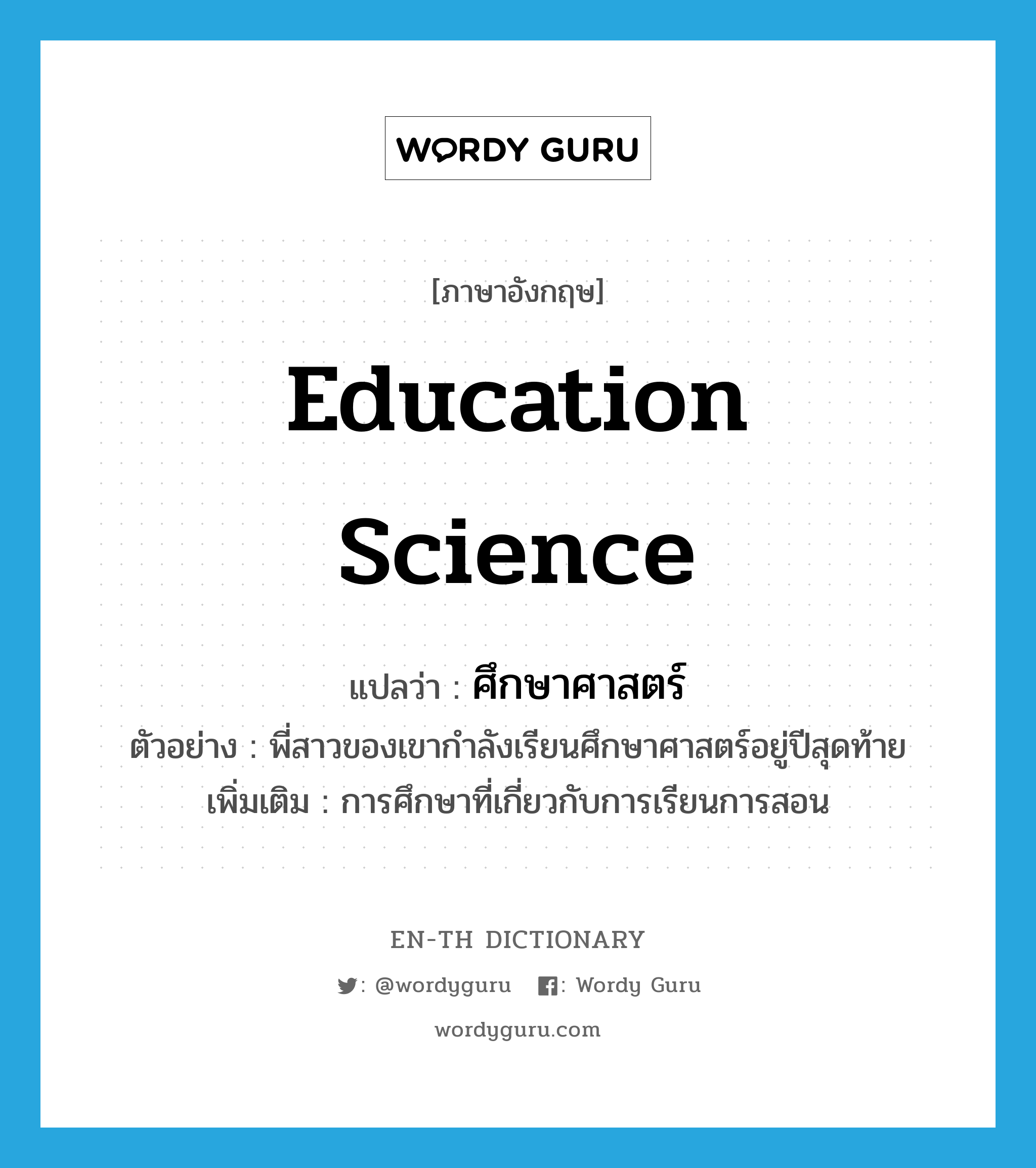 education science แปลว่า?, คำศัพท์ภาษาอังกฤษ education science แปลว่า ศึกษาศาสตร์ ประเภท N ตัวอย่าง พี่สาวของเขากำลังเรียนศึกษาศาสตร์อยู่ปีสุดท้าย เพิ่มเติม การศึกษาที่เกี่ยวกับการเรียนการสอน หมวด N