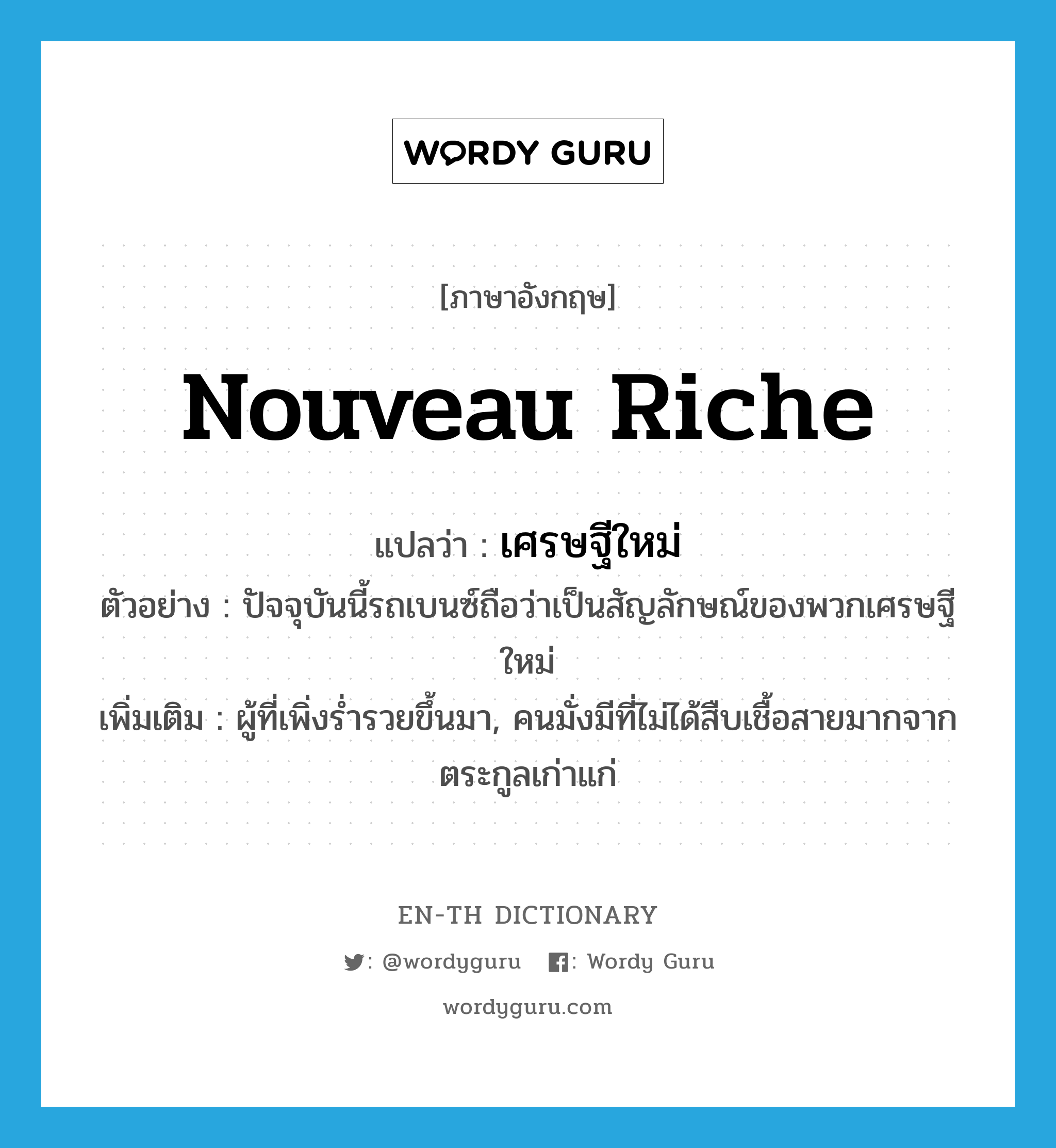 nouveau riche แปลว่า?, คำศัพท์ภาษาอังกฤษ nouveau riche แปลว่า เศรษฐีใหม่ ประเภท N ตัวอย่าง ปัจจุบันนี้รถเบนซ์ถือว่าเป็นสัญลักษณ์ของพวกเศรษฐีใหม่ เพิ่มเติม ผู้ที่เพิ่งร่ำรวยขึ้นมา, คนมั่งมีที่ไม่ได้สืบเชื้อสายมากจากตระกูลเก่าแก่ หมวด N