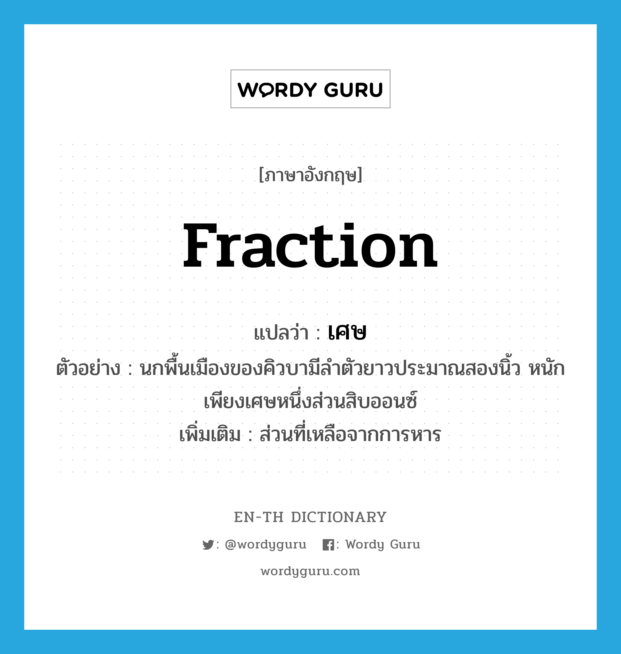 fraction แปลว่า?, คำศัพท์ภาษาอังกฤษ fraction แปลว่า เศษ ประเภท N ตัวอย่าง นกพื้นเมืองของคิวบามีลำตัวยาวประมาณสองนิ้ว หนักเพียงเศษหนึ่งส่วนสิบออนซ์ เพิ่มเติม ส่วนที่เหลือจากการหาร หมวด N