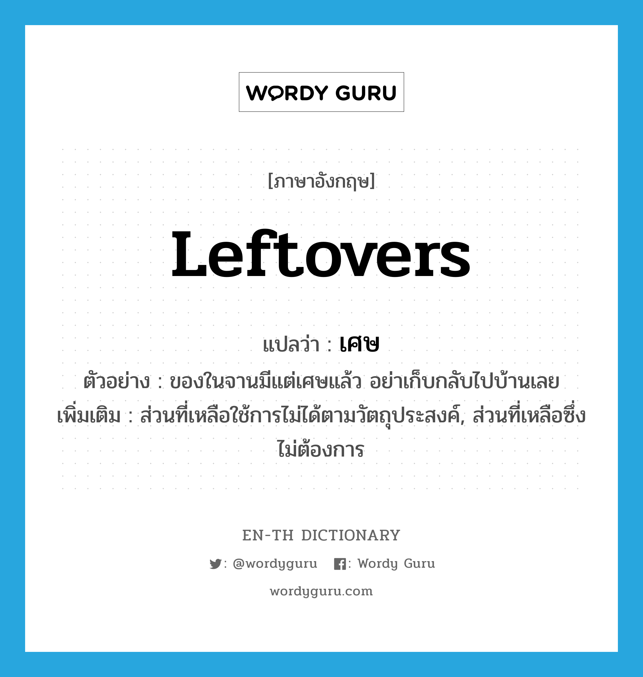 leftovers แปลว่า?, คำศัพท์ภาษาอังกฤษ leftovers แปลว่า เศษ ประเภท N ตัวอย่าง ของในจานมีแต่เศษแล้ว อย่าเก็บกลับไปบ้านเลย เพิ่มเติม ส่วนที่เหลือใช้การไม่ได้ตามวัตถุประสงค์, ส่วนที่เหลือซึ่งไม่ต้องการ หมวด N