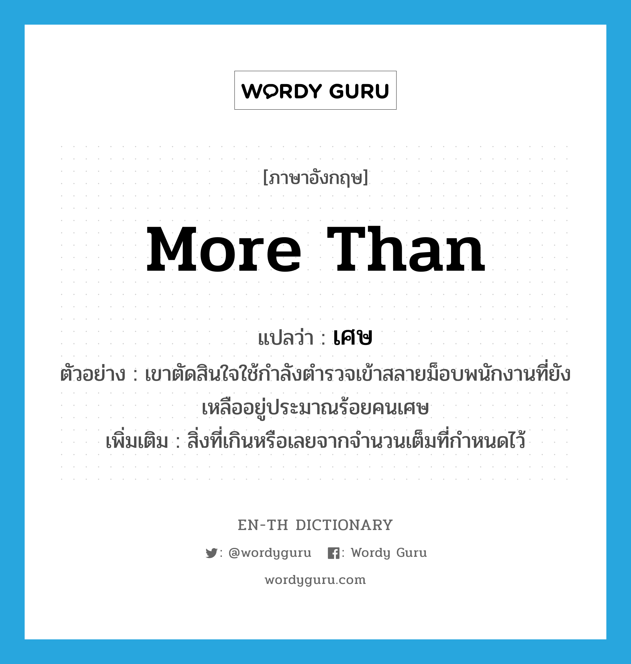 more than แปลว่า?, คำศัพท์ภาษาอังกฤษ more than แปลว่า เศษ ประเภท DET ตัวอย่าง เขาตัดสินใจใช้กำลังตำรวจเข้าสลายม็อบพนักงานที่ยังเหลืออยู่ประมาณร้อยคนเศษ เพิ่มเติม สิ่งที่เกินหรือเลยจากจำนวนเต็มที่กำหนดไว้ หมวด DET