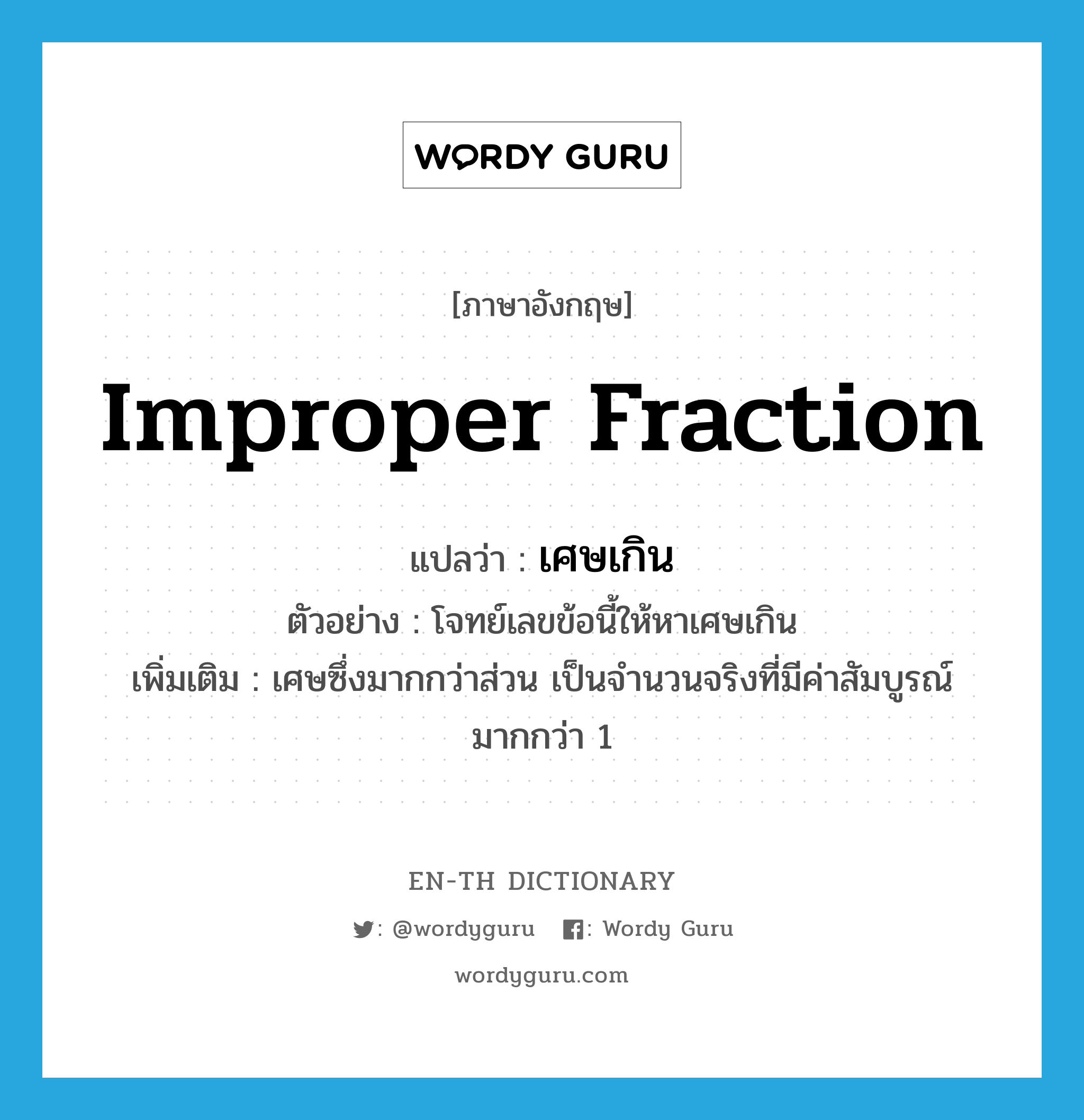 improper fraction แปลว่า?, คำศัพท์ภาษาอังกฤษ improper fraction แปลว่า เศษเกิน ประเภท N ตัวอย่าง โจทย์เลขข้อนี้ให้หาเศษเกิน เพิ่มเติม เศษซึ่งมากกว่าส่วน เป็นจำนวนจริงที่มีค่าสัมบูรณ์มากกว่า 1 หมวด N