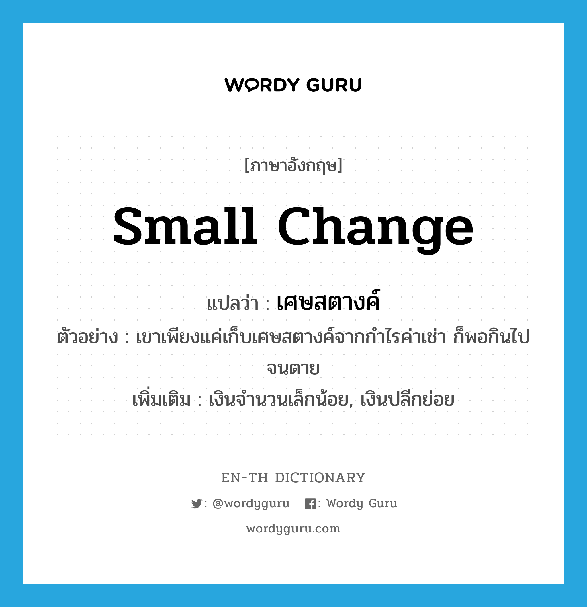 small change แปลว่า?, คำศัพท์ภาษาอังกฤษ small change แปลว่า เศษสตางค์ ประเภท N ตัวอย่าง เขาเพียงแค่เก็บเศษสตางค์จากกำไรค่าเช่า ก็พอกินไปจนตาย เพิ่มเติม เงินจำนวนเล็กน้อย, เงินปลีกย่อย หมวด N