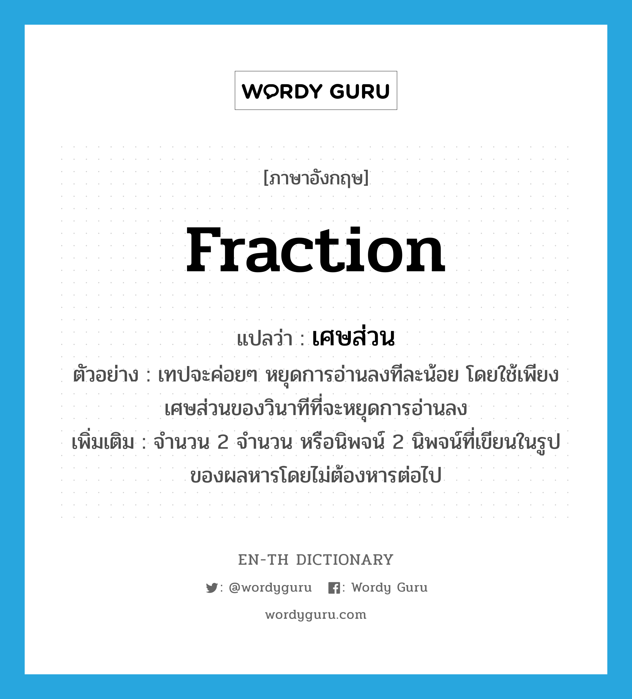 fraction แปลว่า?, คำศัพท์ภาษาอังกฤษ fraction แปลว่า เศษส่วน ประเภท N ตัวอย่าง เทปจะค่อยๆ หยุดการอ่านลงทีละน้อย โดยใช้เพียงเศษส่วนของวินาทีที่จะหยุดการอ่านลง เพิ่มเติม จำนวน 2 จำนวน หรือนิพจน์ 2 นิพจน์ที่เขียนในรูปของผลหารโดยไม่ต้องหารต่อไป หมวด N