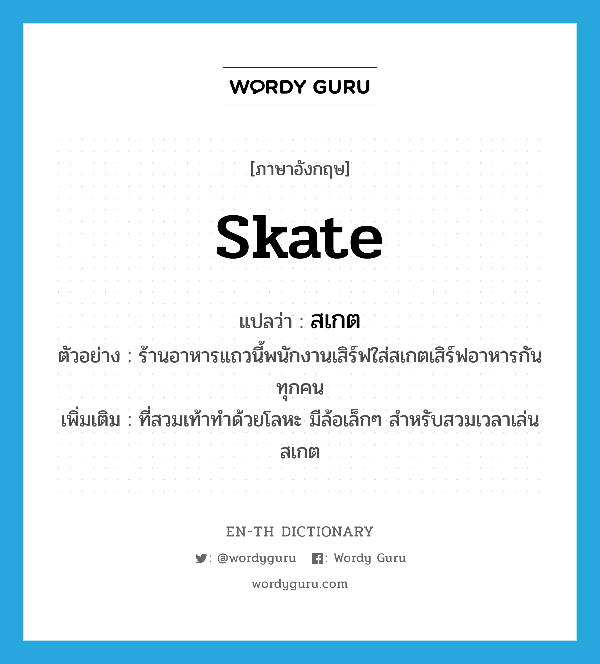 skate แปลว่า?, คำศัพท์ภาษาอังกฤษ skate แปลว่า สเกต ประเภท N ตัวอย่าง ร้านอาหารแถวนี้พนักงานเสิร์ฟใส่สเกตเสิร์ฟอาหารกันทุกคน เพิ่มเติม ที่สวมเท้าทำด้วยโลหะ มีล้อเล็กๆ สำหรับสวมเวลาเล่นสเกต หมวด N