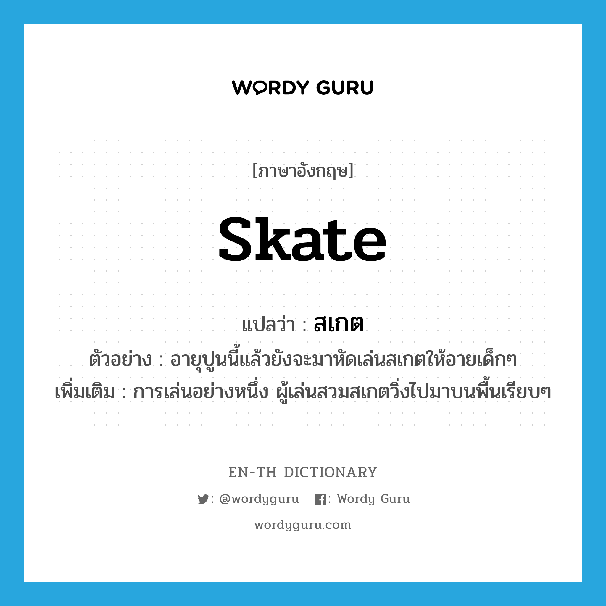 skate แปลว่า?, คำศัพท์ภาษาอังกฤษ skate แปลว่า สเกต ประเภท N ตัวอย่าง อายุปูนนี้แล้วยังจะมาหัดเล่นสเกตให้อายเด็กๆ เพิ่มเติม การเล่นอย่างหนึ่ง ผู้เล่นสวมสเกตวิ่งไปมาบนพื้นเรียบๆ หมวด N