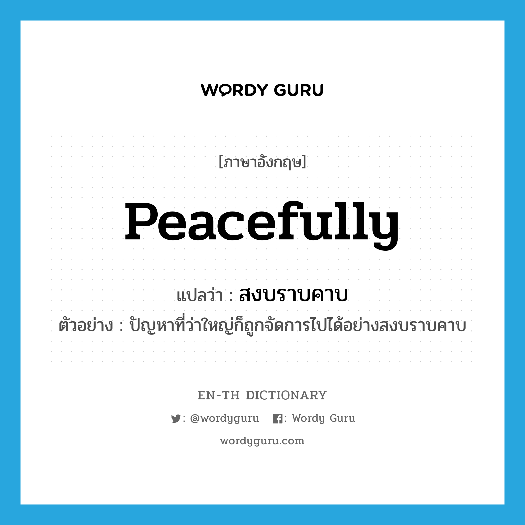 peacefully แปลว่า?, คำศัพท์ภาษาอังกฤษ peacefully แปลว่า สงบราบคาบ ประเภท ADV ตัวอย่าง ปัญหาที่ว่าใหญ่ก็ถูกจัดการไปได้อย่างสงบราบคาบ หมวด ADV