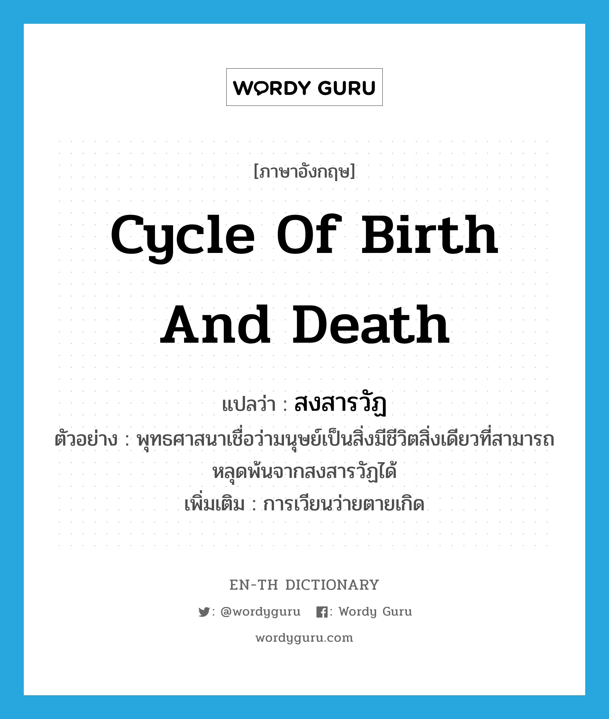 cycle of birth and death แปลว่า?, คำศัพท์ภาษาอังกฤษ cycle of birth and death แปลว่า สงสารวัฏ ประเภท N ตัวอย่าง พุทธศาสนาเชื่อว่ามนุษย์เป็นสิ่งมีชีวิตสิ่งเดียวที่สามารถหลุดพ้นจากสงสารวัฏได้ เพิ่มเติม การเวียนว่ายตายเกิด หมวด N