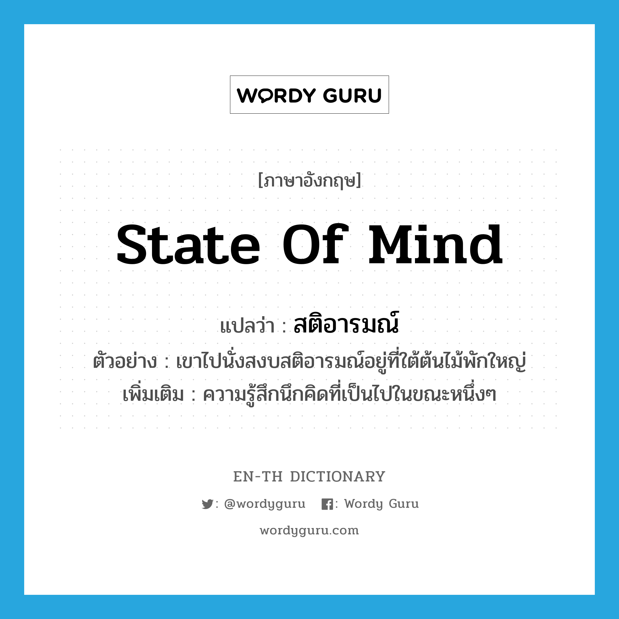 state of mind แปลว่า?, คำศัพท์ภาษาอังกฤษ state of mind แปลว่า สติอารมณ์ ประเภท N ตัวอย่าง เขาไปนั่งสงบสติอารมณ์อยู่ที่ใต้ต้นไม้พักใหญ่ เพิ่มเติม ความรู้สึกนึกคิดที่เป็นไปในขณะหนึ่งๆ หมวด N