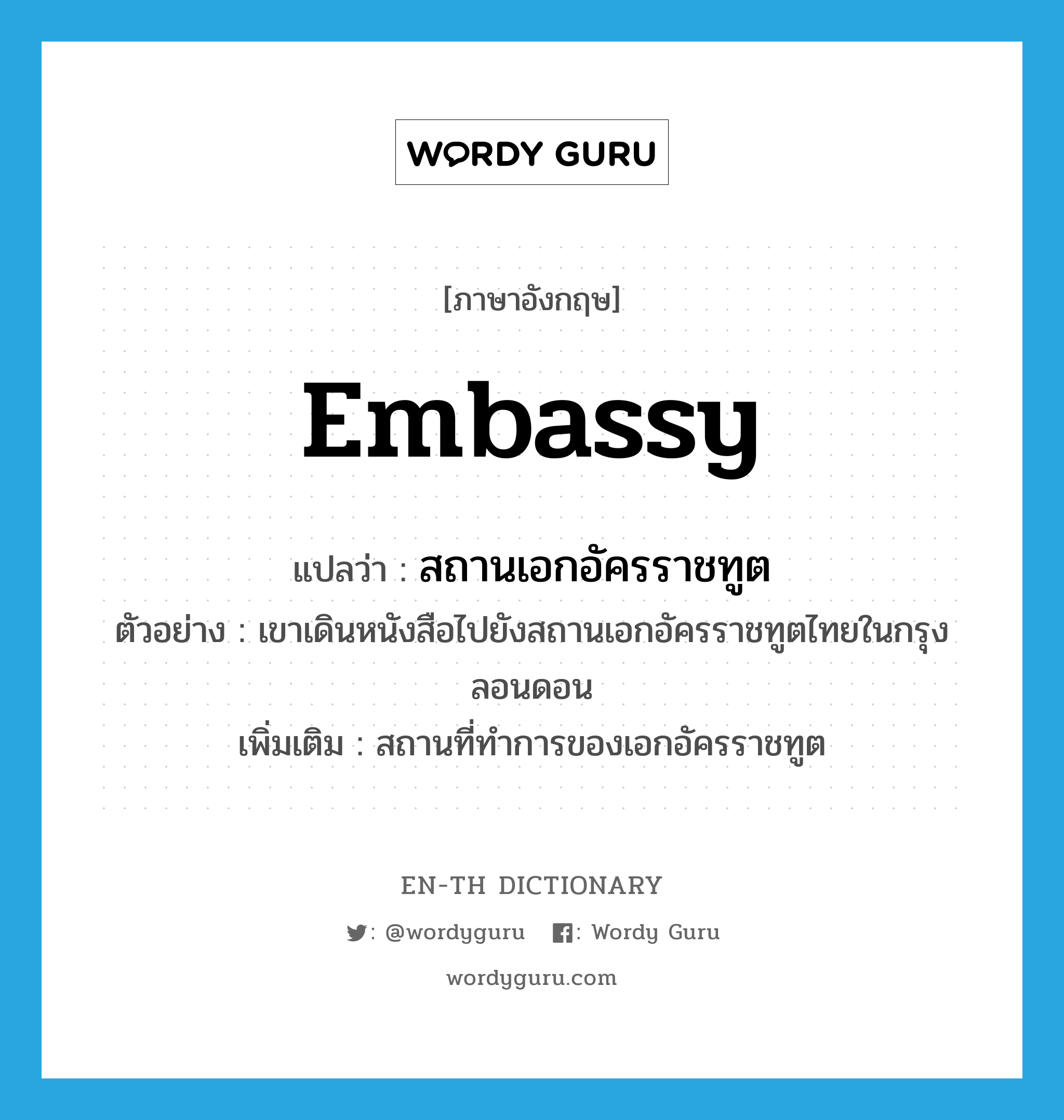 embassy แปลว่า?, คำศัพท์ภาษาอังกฤษ embassy แปลว่า สถานเอกอัครราชทูต ประเภท N ตัวอย่าง เขาเดินหนังสือไปยังสถานเอกอัครราชทูตไทยในกรุงลอนดอน เพิ่มเติม สถานที่ทำการของเอกอัครราชทูต หมวด N