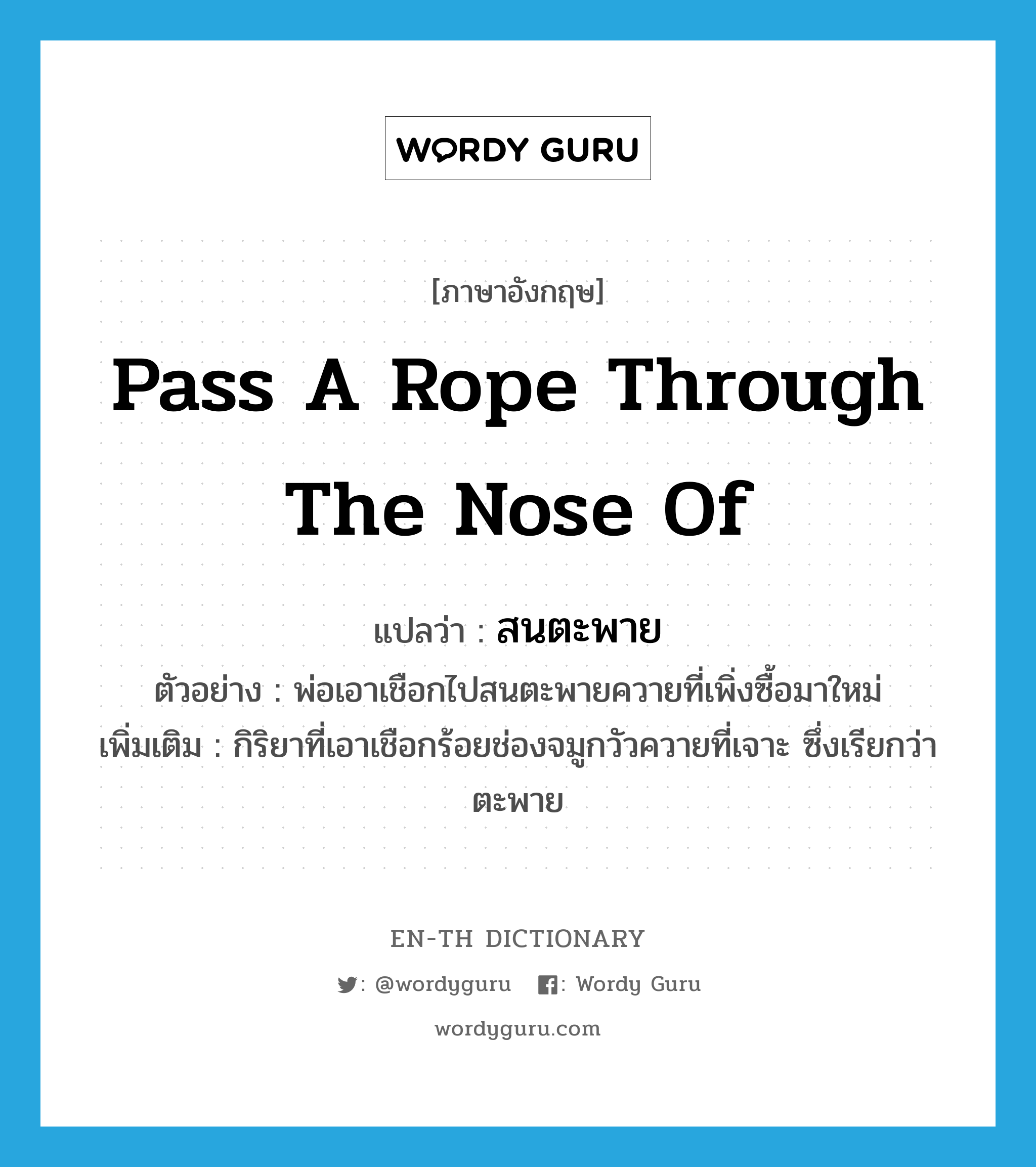 pass a rope through the nose of แปลว่า?, คำศัพท์ภาษาอังกฤษ pass a rope through the nose of แปลว่า สนตะพาย ประเภท V ตัวอย่าง พ่อเอาเชือกไปสนตะพายควายที่เพิ่งซื้อมาใหม่ เพิ่มเติม กิริยาที่เอาเชือกร้อยช่องจมูกวัวควายที่เจาะ ซึ่งเรียกว่า ตะพาย หมวด V