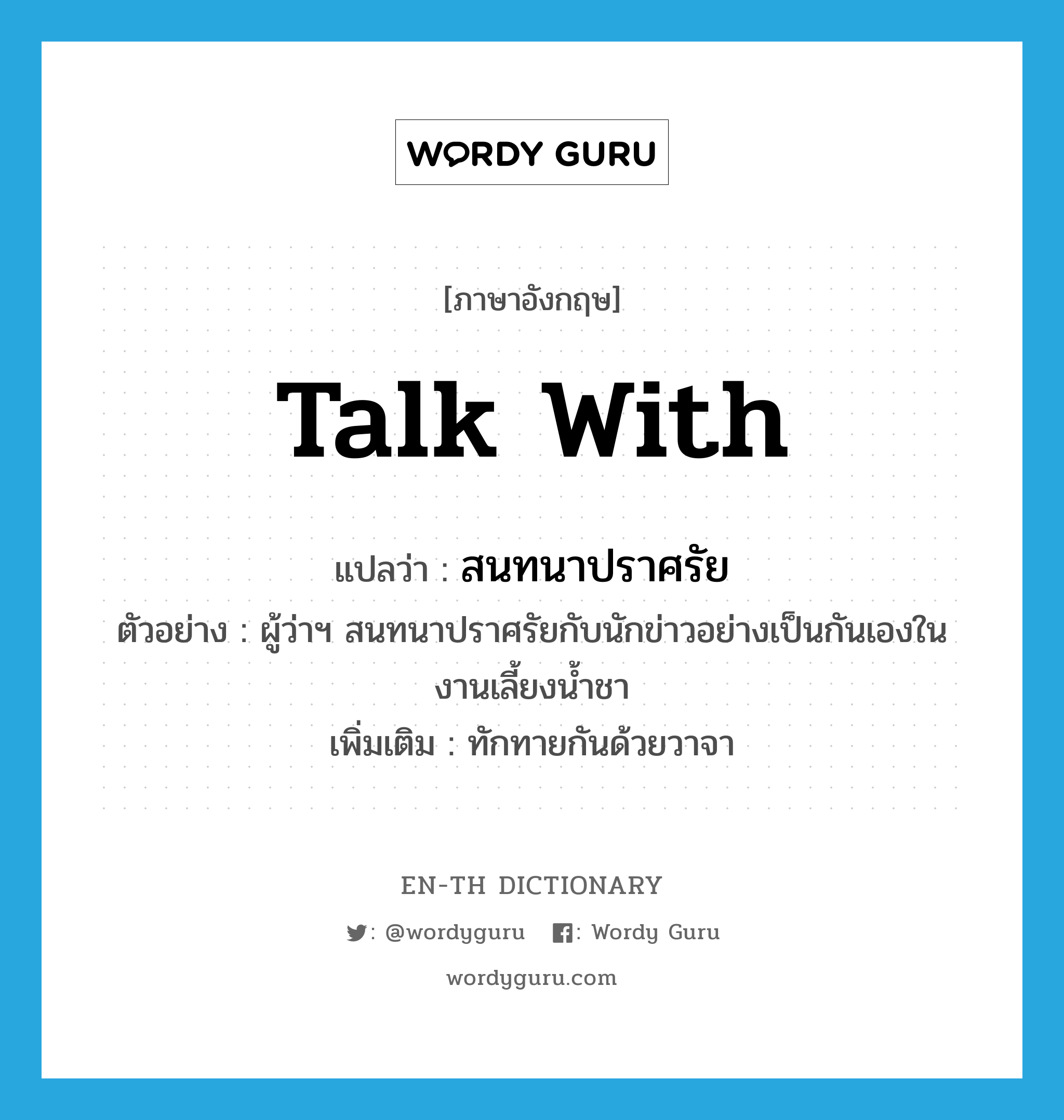 talk with แปลว่า?, คำศัพท์ภาษาอังกฤษ talk with แปลว่า สนทนาปราศรัย ประเภท V ตัวอย่าง ผู้ว่าฯ สนทนาปราศรัยกับนักข่าวอย่างเป็นกันเองในงานเลี้ยงน้ำชา เพิ่มเติม ทักทายกันด้วยวาจา หมวด V