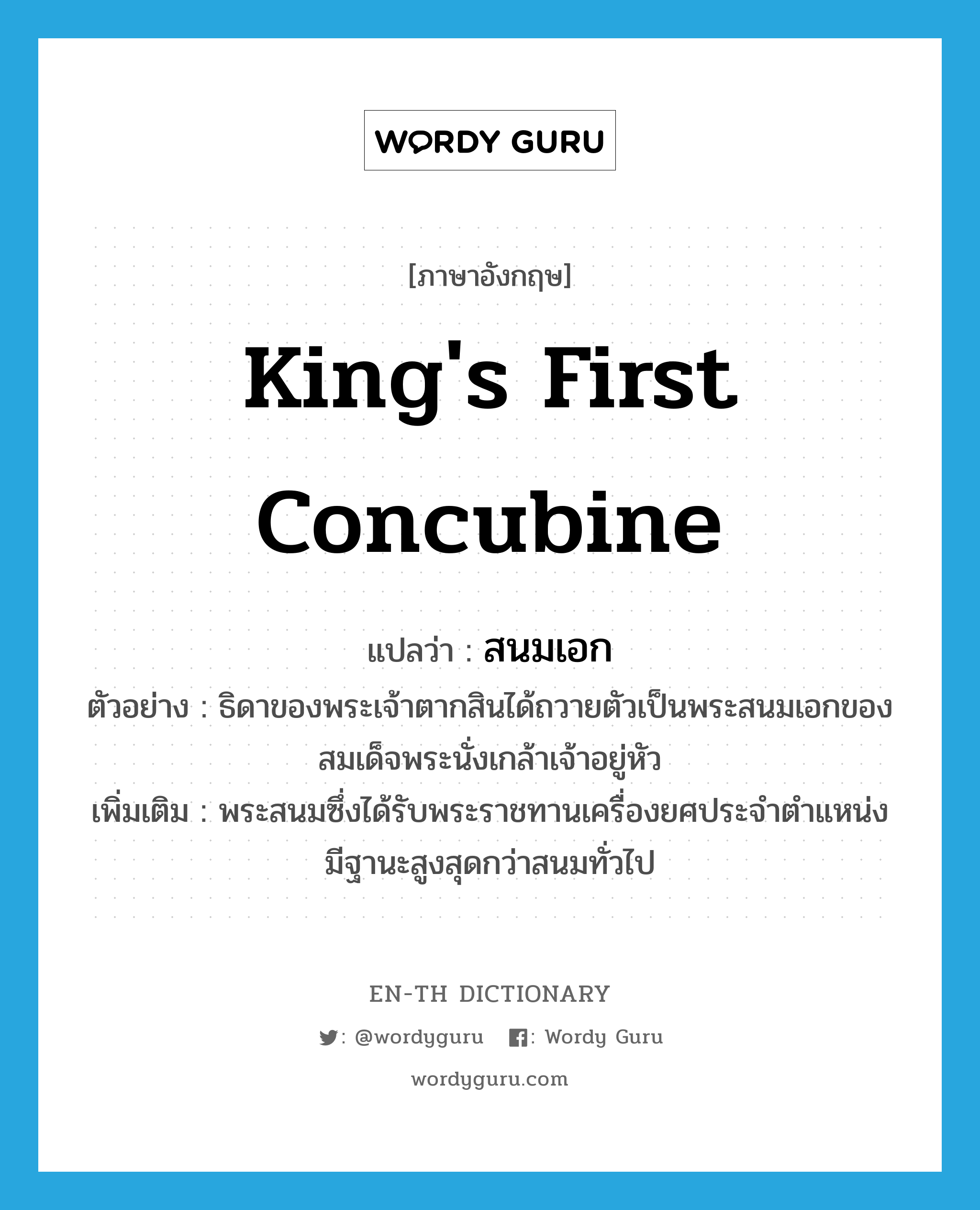 king&#39;s first concubine แปลว่า?, คำศัพท์ภาษาอังกฤษ king&#39;s first concubine แปลว่า สนมเอก ประเภท N ตัวอย่าง ธิดาของพระเจ้าตากสินได้ถวายตัวเป็นพระสนมเอกของสมเด็จพระนั่งเกล้าเจ้าอยู่หัว เพิ่มเติม พระสนมซึ่งได้รับพระราชทานเครื่องยศประจำตำแหน่ง มีฐานะสูงสุดกว่าสนมทั่วไป หมวด N