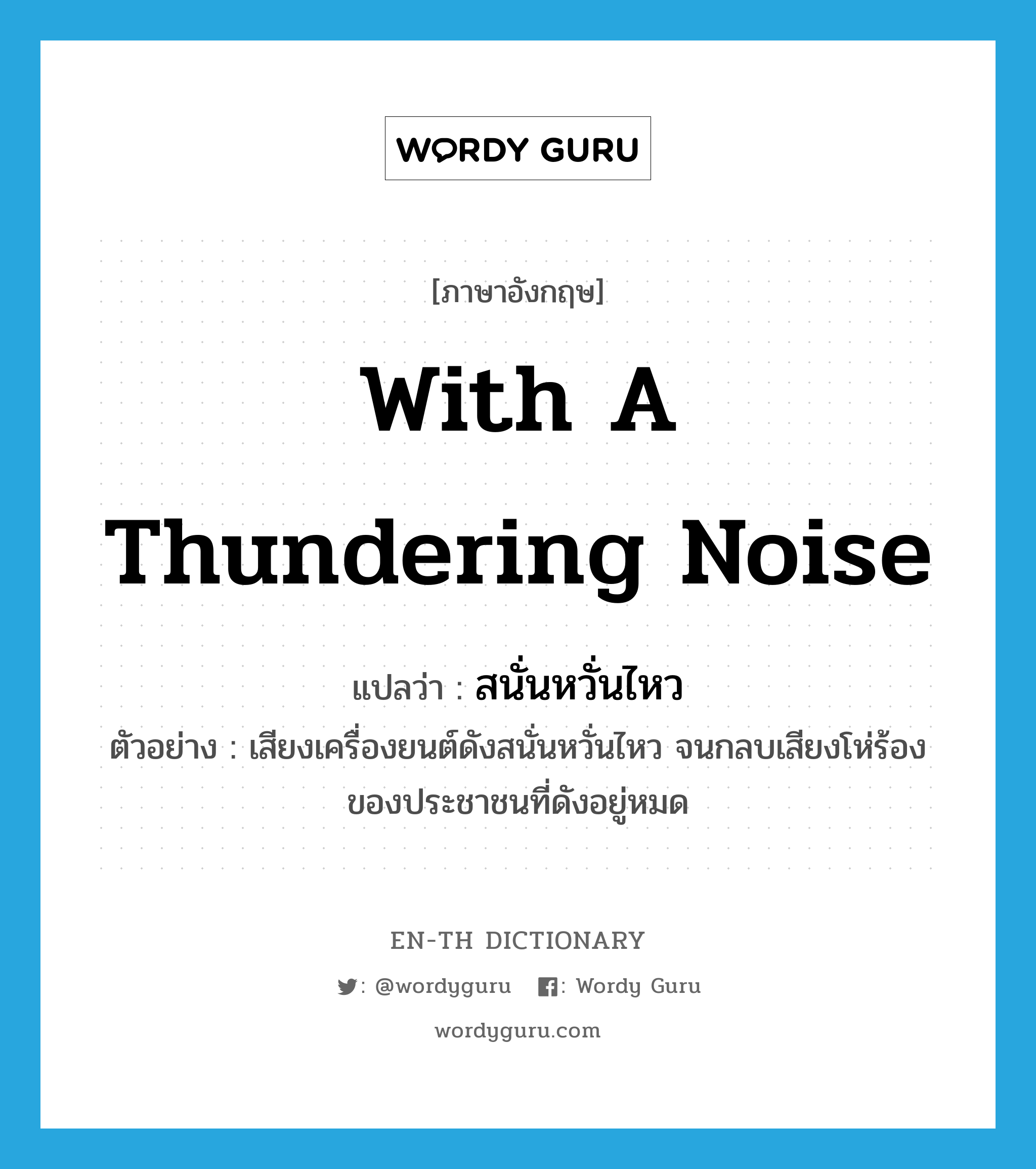 with a thundering noise แปลว่า?, คำศัพท์ภาษาอังกฤษ with a thundering noise แปลว่า สนั่นหวั่นไหว ประเภท ADV ตัวอย่าง เสียงเครื่องยนต์ดังสนั่นหวั่นไหว จนกลบเสียงโห่ร้องของประชาชนที่ดังอยู่หมด หมวด ADV