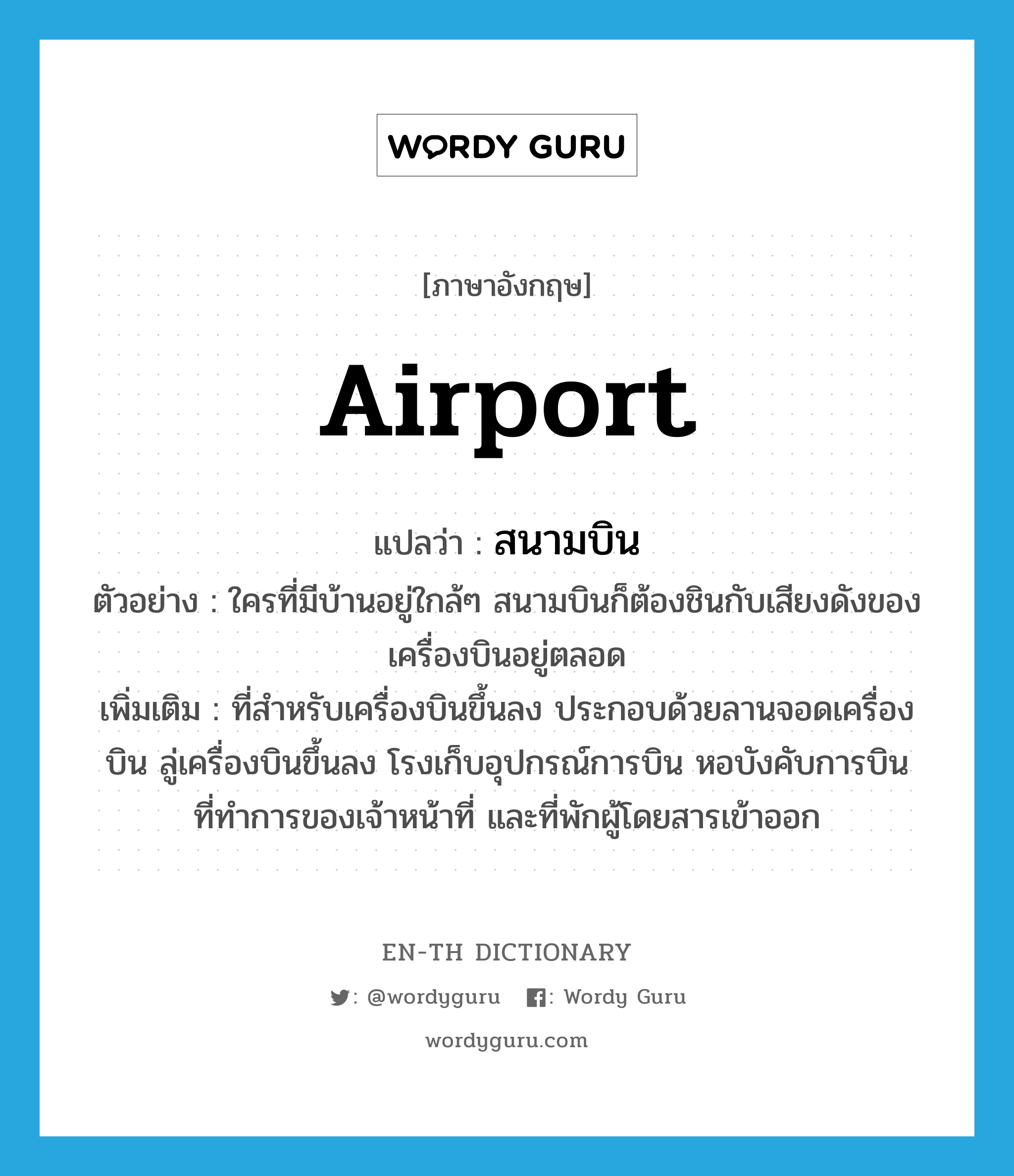 airport แปลว่า?, คำศัพท์ภาษาอังกฤษ airport แปลว่า สนามบิน ประเภท N ตัวอย่าง ใครที่มีบ้านอยู่ใกล้ๆ สนามบินก็ต้องชินกับเสียงดังของเครื่องบินอยู่ตลอด เพิ่มเติม ที่สำหรับเครื่องบินขึ้นลง ประกอบด้วยลานจอดเครื่องบิน ลู่เครื่องบินขึ้นลง โรงเก็บอุปกรณ์การบิน หอบังคับการบิน ที่ทำการของเจ้าหน้าที่ และที่พักผู้โดยสารเข้าออก หมวด N