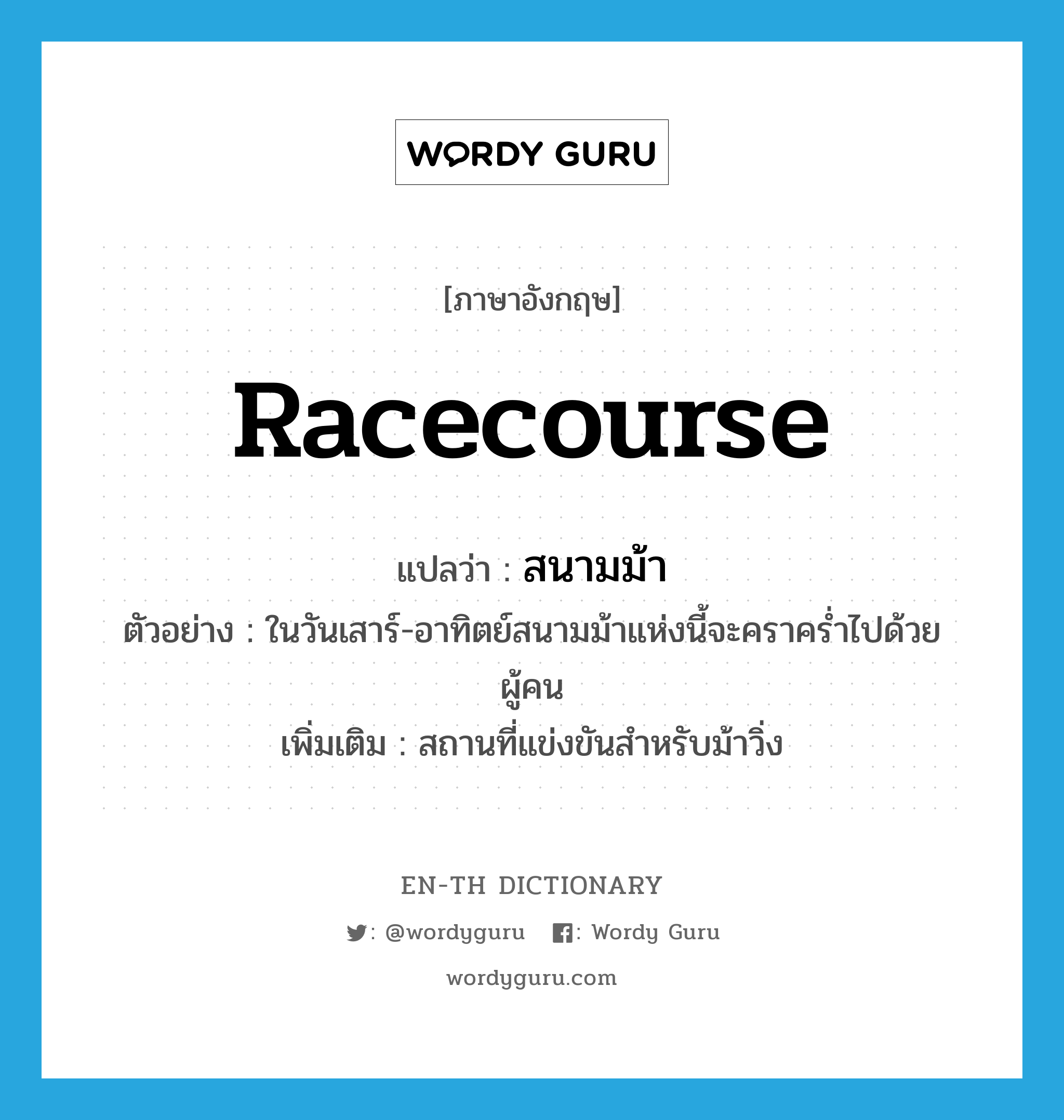 racecourse แปลว่า?, คำศัพท์ภาษาอังกฤษ racecourse แปลว่า สนามม้า ประเภท N ตัวอย่าง ในวันเสาร์-อาทิตย์สนามม้าแห่งนี้จะคราคร่ำไปด้วยผู้คน เพิ่มเติม สถานที่แข่งขันสำหรับม้าวิ่ง หมวด N