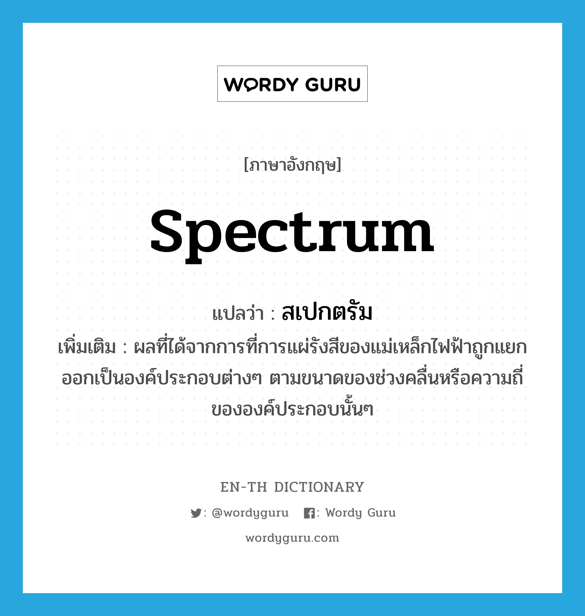 spectrum แปลว่า?, คำศัพท์ภาษาอังกฤษ spectrum แปลว่า สเปกตรัม ประเภท N เพิ่มเติม ผลที่ได้จากการที่การแผ่รังสีของแม่เหล็กไฟฟ้าถูกแยกออกเป็นองค์ประกอบต่างๆ ตามขนาดของช่วงคลื่นหรือความถี่ขององค์ประกอบนั้นๆ หมวด N