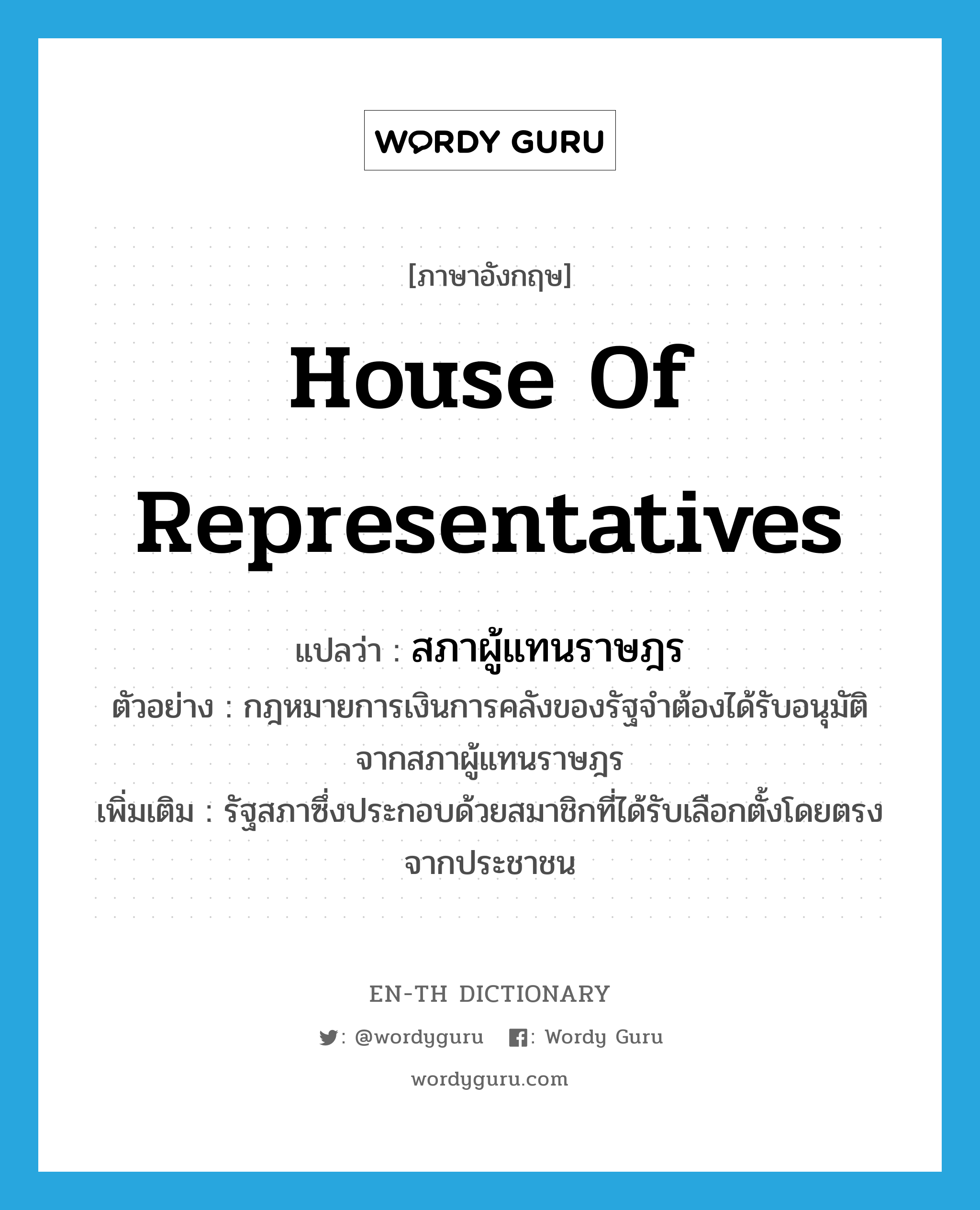 House of Representatives แปลว่า?, คำศัพท์ภาษาอังกฤษ House of Representatives แปลว่า สภาผู้แทนราษฎร ประเภท N ตัวอย่าง กฎหมายการเงินการคลังของรัฐจำต้องได้รับอนุมัติจากสภาผู้แทนราษฎร เพิ่มเติม รัฐสภาซึ่งประกอบด้วยสมาชิกที่ได้รับเลือกตั้งโดยตรงจากประชาชน หมวด N