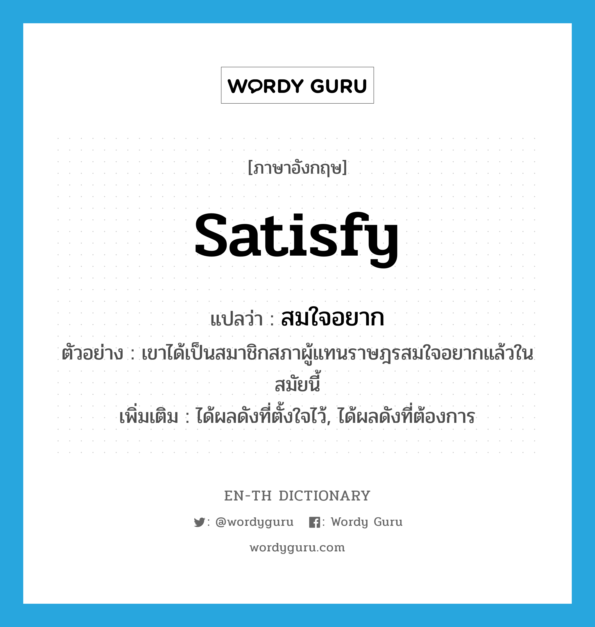 satisfy แปลว่า?, คำศัพท์ภาษาอังกฤษ satisfy แปลว่า สมใจอยาก ประเภท V ตัวอย่าง เขาได้เป็นสมาชิกสภาผู้แทนราษฎรสมใจอยากแล้วในสมัยนี้ เพิ่มเติม ได้ผลดังที่ตั้งใจไว้, ได้ผลดังที่ต้องการ หมวด V