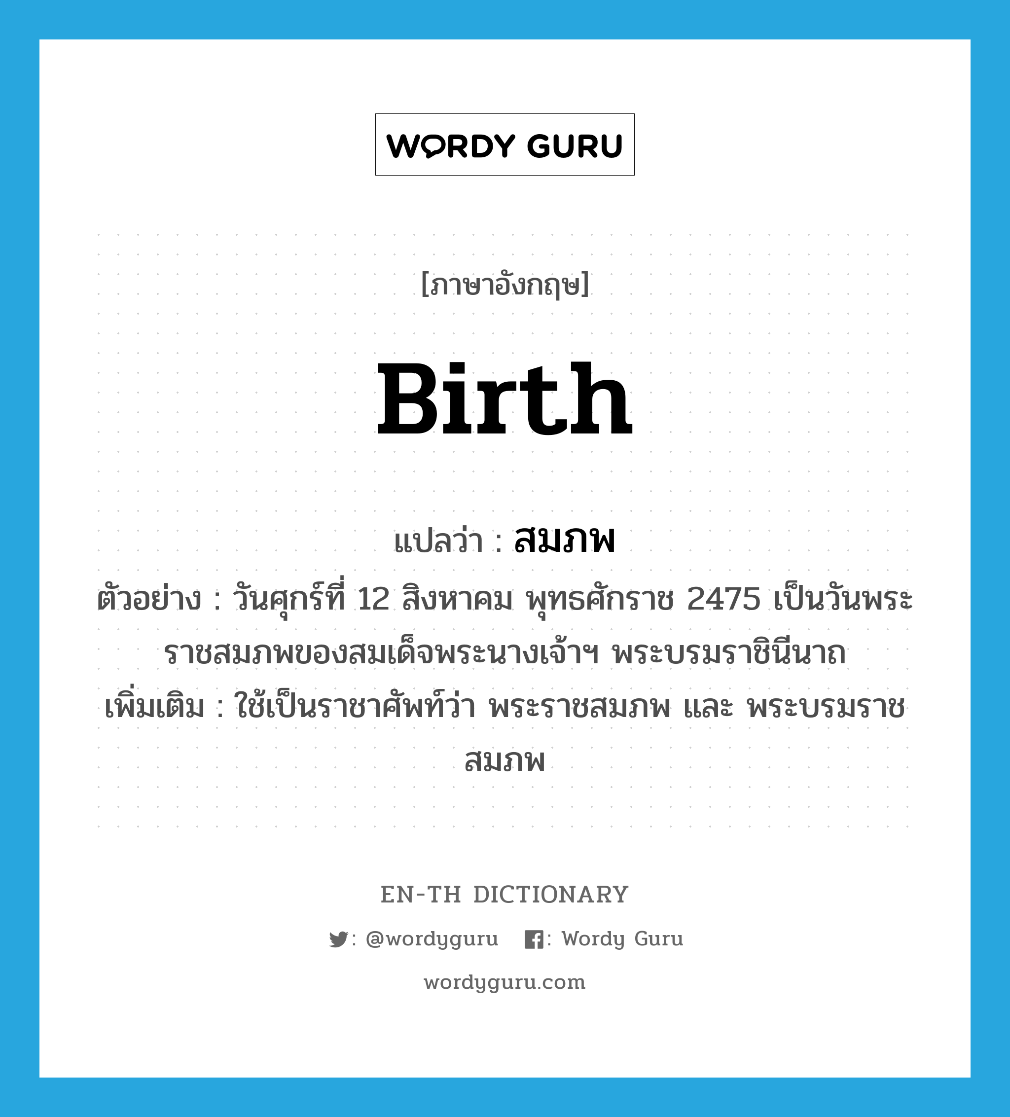 birth แปลว่า?, คำศัพท์ภาษาอังกฤษ birth แปลว่า สมภพ ประเภท N ตัวอย่าง วันศุกร์ที่ 12 สิงหาคม พุทธศักราช 2475 เป็นวันพระราชสมภพของสมเด็จพระนางเจ้าฯ พระบรมราชินีนาถ เพิ่มเติม ใช้เป็นราชาศัพท์ว่า พระราชสมภพ และ พระบรมราชสมภพ หมวด N