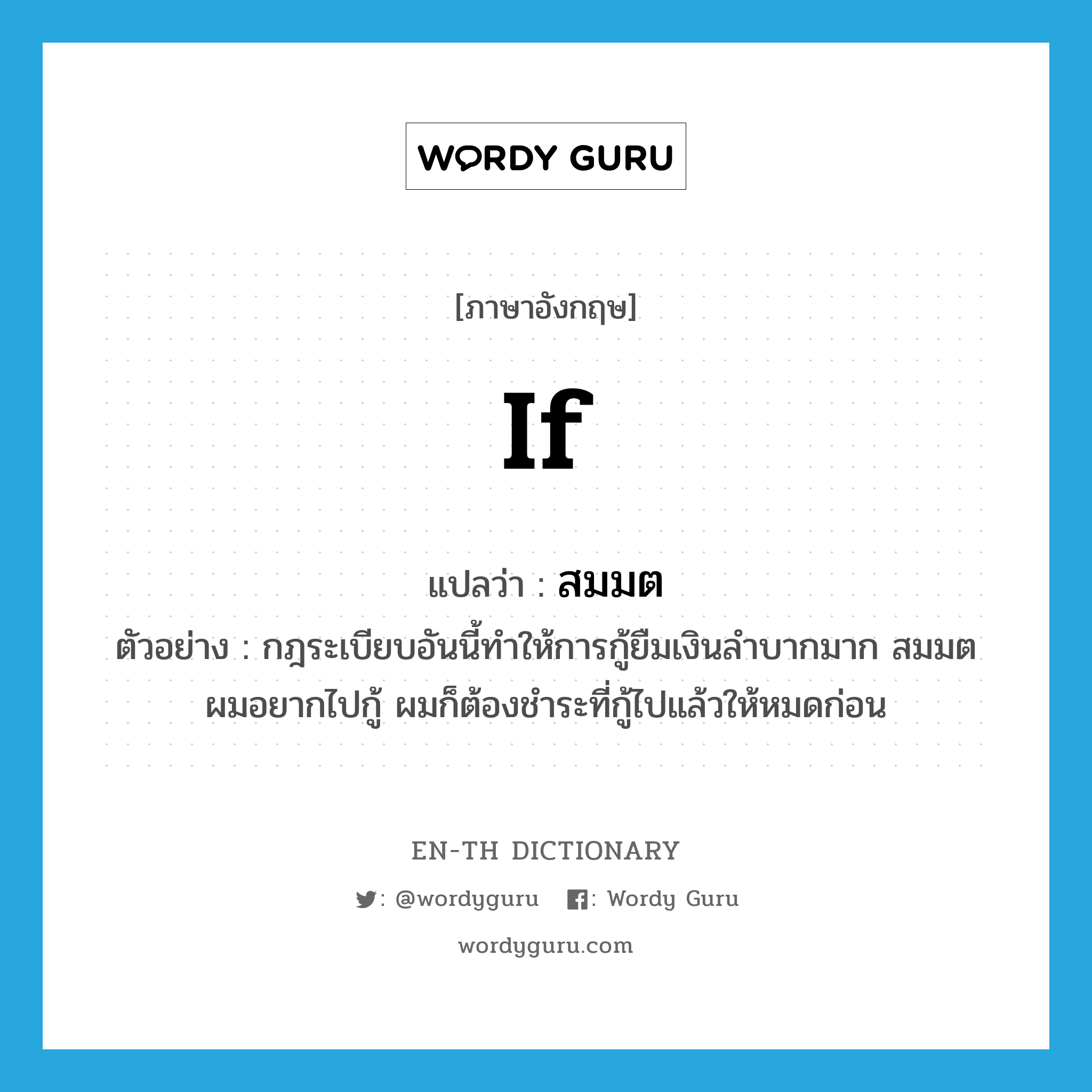 if แปลว่า?, คำศัพท์ภาษาอังกฤษ if แปลว่า สมมต ประเภท CONJ ตัวอย่าง กฎระเบียบอันนี้ทำให้การกู้ยืมเงินลำบากมาก สมมตผมอยากไปกู้ ผมก็ต้องชำระที่กู้ไปแล้วให้หมดก่อน หมวด CONJ