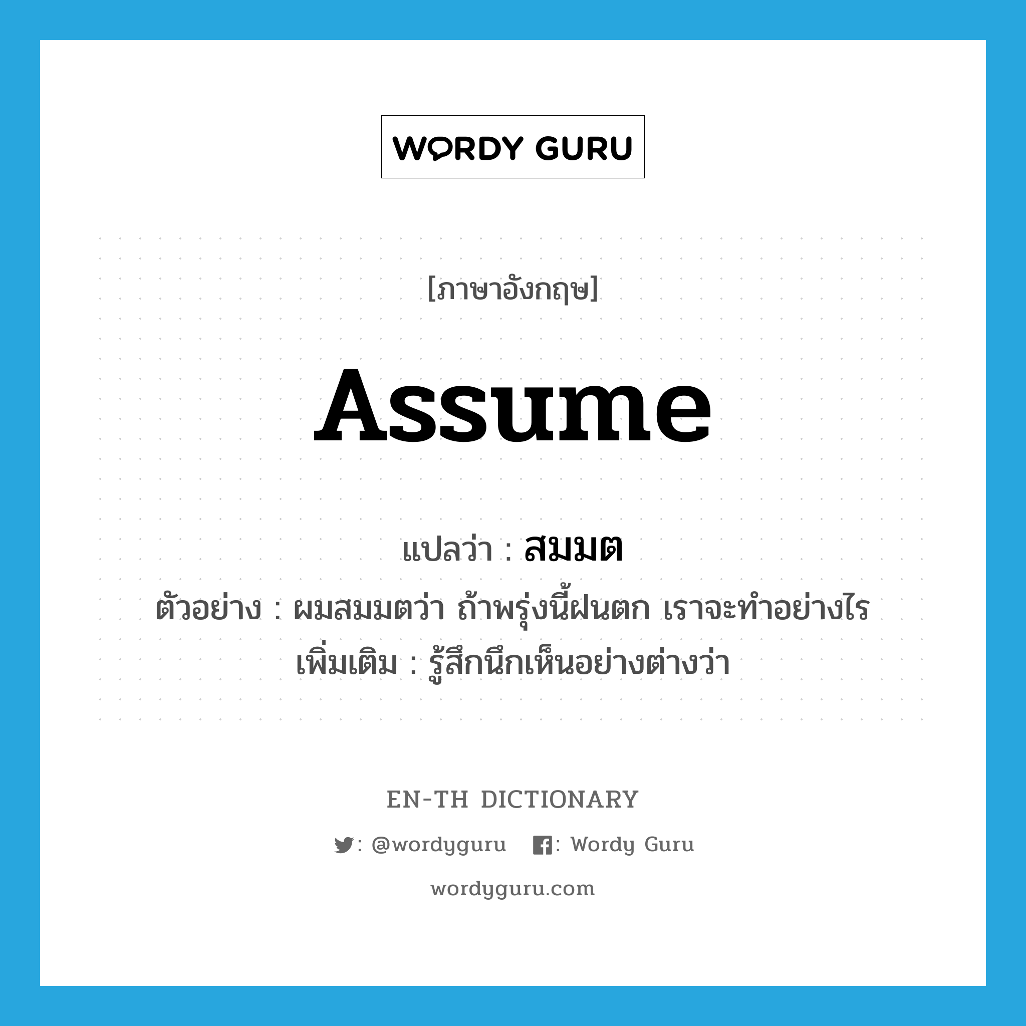 assume แปลว่า?, คำศัพท์ภาษาอังกฤษ assume แปลว่า สมมต ประเภท V ตัวอย่าง ผมสมมตว่า ถ้าพรุ่งนี้ฝนตก เราจะทำอย่างไร เพิ่มเติม รู้สึกนึกเห็นอย่างต่างว่า หมวด V