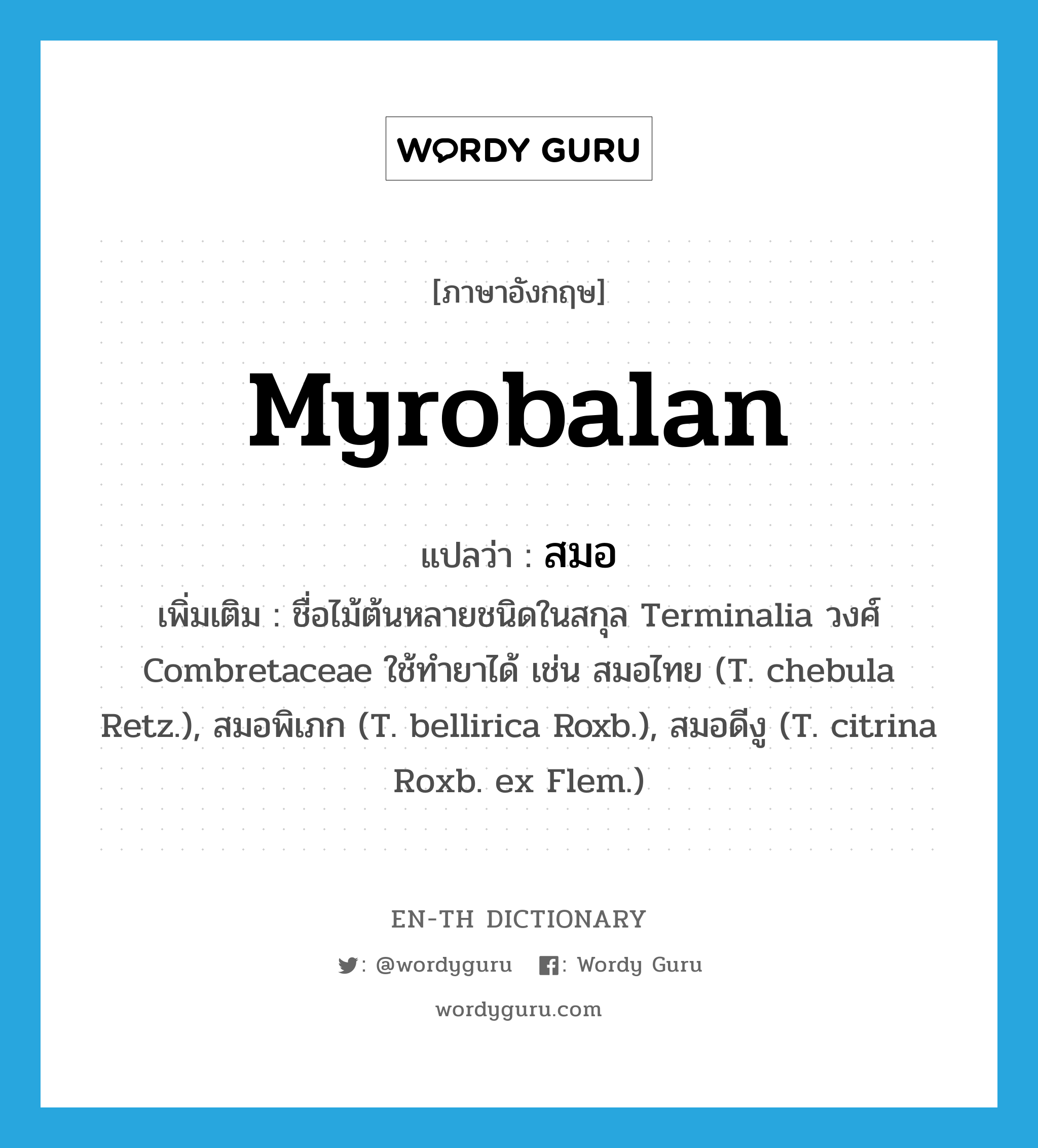 myrobalan แปลว่า?, คำศัพท์ภาษาอังกฤษ myrobalan แปลว่า สมอ ประเภท N เพิ่มเติม ชื่อไม้ต้นหลายชนิดในสกุล Terminalia วงศ์ Combretaceae ใช้ทำยาได้ เช่น สมอไทย (T. chebula Retz.), สมอพิเภก (T. bellirica Roxb.), สมอดีงู (T. citrina Roxb. ex Flem.) หมวด N