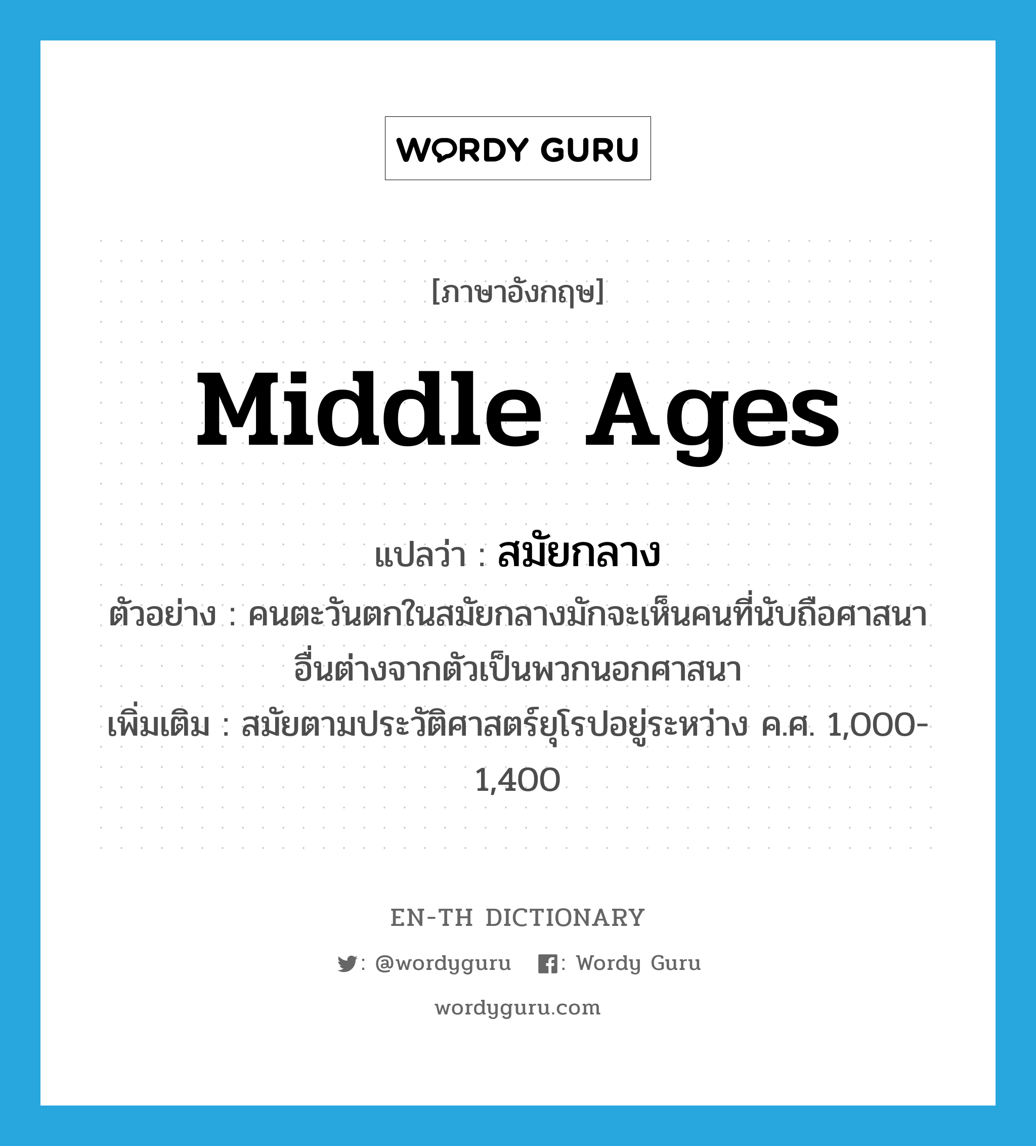 middle ages แปลว่า?, คำศัพท์ภาษาอังกฤษ middle ages แปลว่า สมัยกลาง ประเภท N ตัวอย่าง คนตะวันตกในสมัยกลางมักจะเห็นคนที่นับถือศาสนาอื่นต่างจากตัวเป็นพวกนอกศาสนา เพิ่มเติม สมัยตามประวัติศาสตร์ยุโรปอยู่ระหว่าง ค.ศ. 1,000-1,400 หมวด N