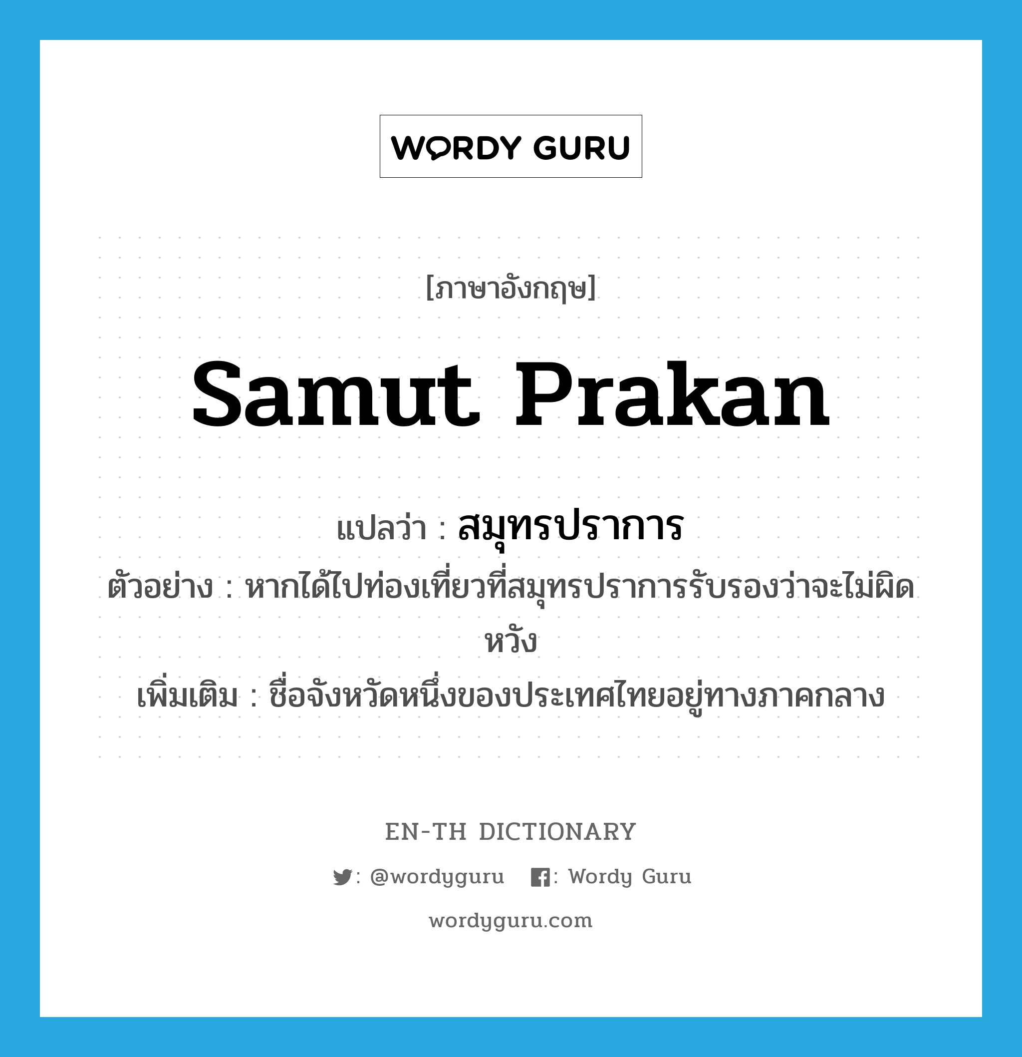 Samut Prakan แปลว่า?, คำศัพท์ภาษาอังกฤษ Samut Prakan แปลว่า สมุทรปราการ ประเภท N ตัวอย่าง หากได้ไปท่องเที่ยวที่สมุทรปราการรับรองว่าจะไม่ผิดหวัง เพิ่มเติม ชื่อจังหวัดหนึ่งของประเทศไทยอยู่ทางภาคกลาง หมวด N