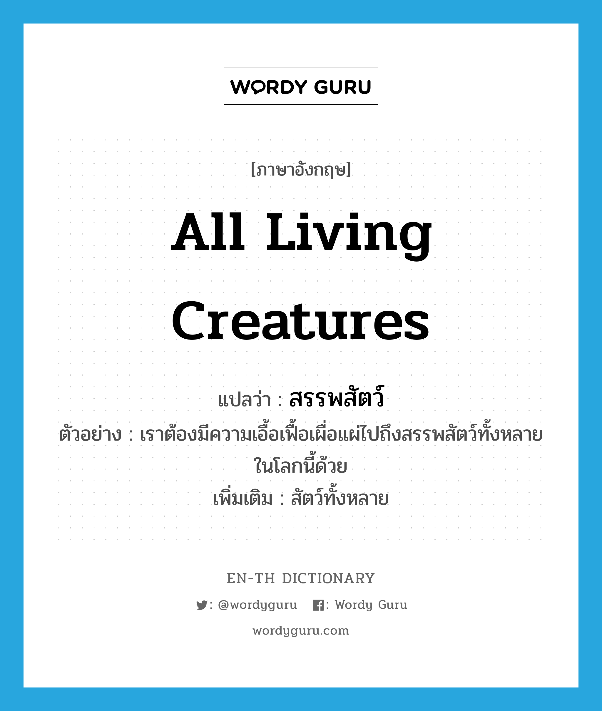 all living creatures แปลว่า?, คำศัพท์ภาษาอังกฤษ all living creatures แปลว่า สรรพสัตว์ ประเภท N ตัวอย่าง เราต้องมีความเอื้อเฟื้อเผื่อแผ่ไปถึงสรรพสัตว์ทั้งหลายในโลกนี้ด้วย เพิ่มเติม สัตว์ทั้งหลาย หมวด N