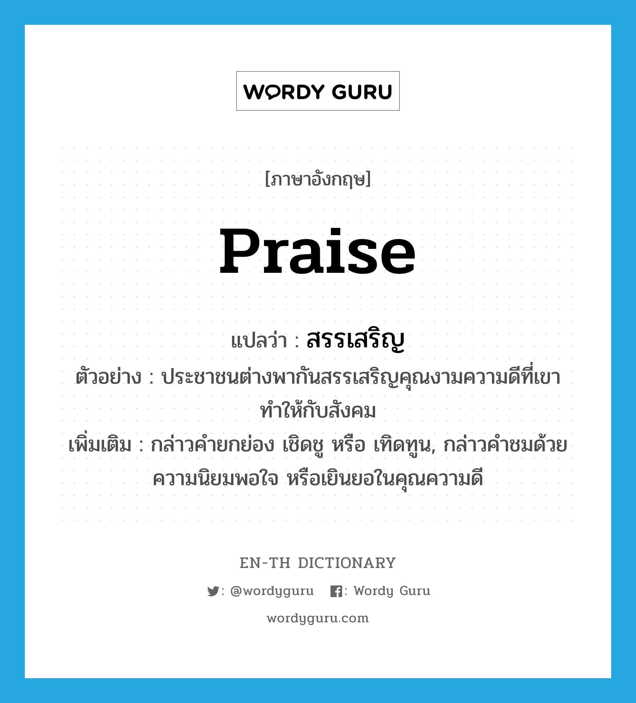 praise แปลว่า?, คำศัพท์ภาษาอังกฤษ praise แปลว่า สรรเสริญ ประเภท V ตัวอย่าง ประชาชนต่างพากันสรรเสริญคุณงามความดีที่เขาทำให้กับสังคม เพิ่มเติม กล่าวคำยกย่อง เชิดชู หรือ เทิดทูน, กล่าวคำชมด้วยความนิยมพอใจ หรือเยินยอในคุณความดี หมวด V