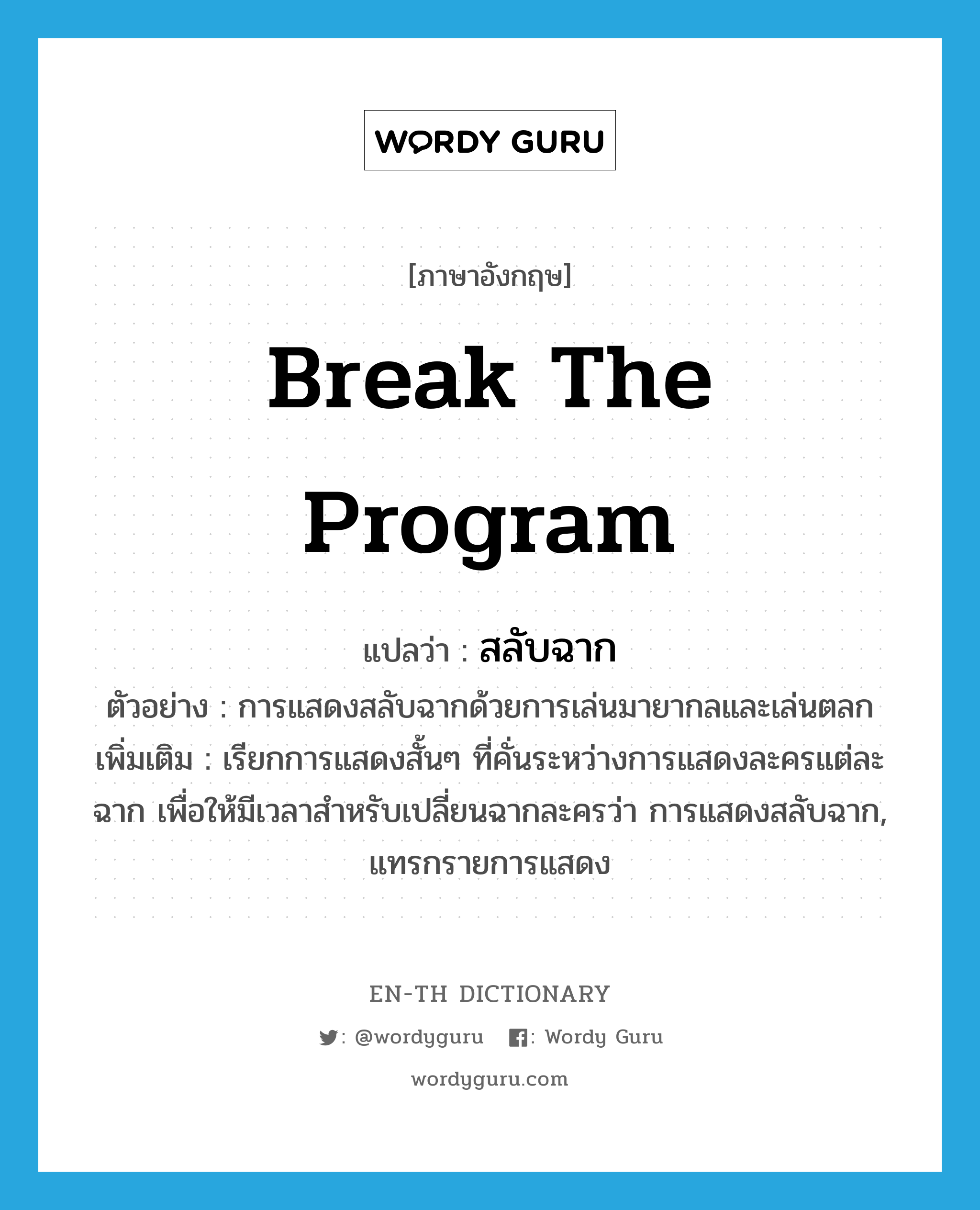 break the program แปลว่า?, คำศัพท์ภาษาอังกฤษ break the program แปลว่า สลับฉาก ประเภท V ตัวอย่าง การแสดงสลับฉากด้วยการเล่นมายากลและเล่นตลก เพิ่มเติม เรียกการแสดงสั้นๆ ที่คั่นระหว่างการแสดงละครแต่ละฉาก เพื่อให้มีเวลาสำหรับเปลี่ยนฉากละครว่า การแสดงสลับฉาก, แทรกรายการแสดง หมวด V