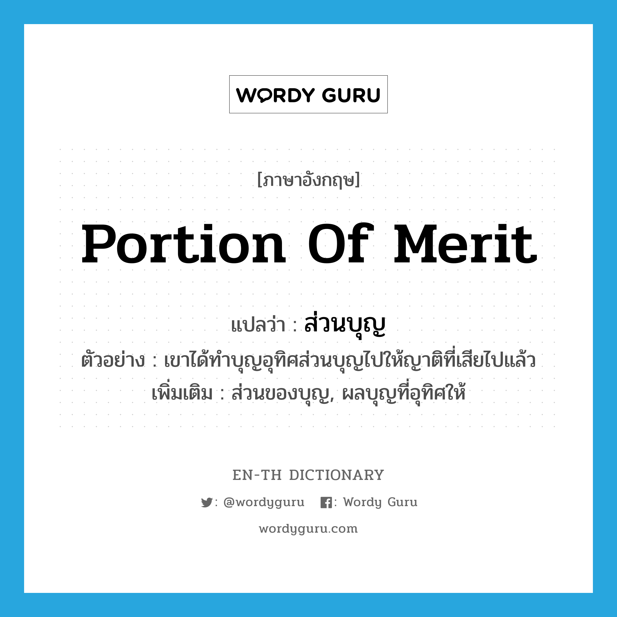 portion of merit แปลว่า?, คำศัพท์ภาษาอังกฤษ portion of merit แปลว่า ส่วนบุญ ประเภท N ตัวอย่าง เขาได้ทำบุญอุทิศส่วนบุญไปให้ญาติที่เสียไปแล้ว เพิ่มเติม ส่วนของบุญ, ผลบุญที่อุทิศให้ หมวด N