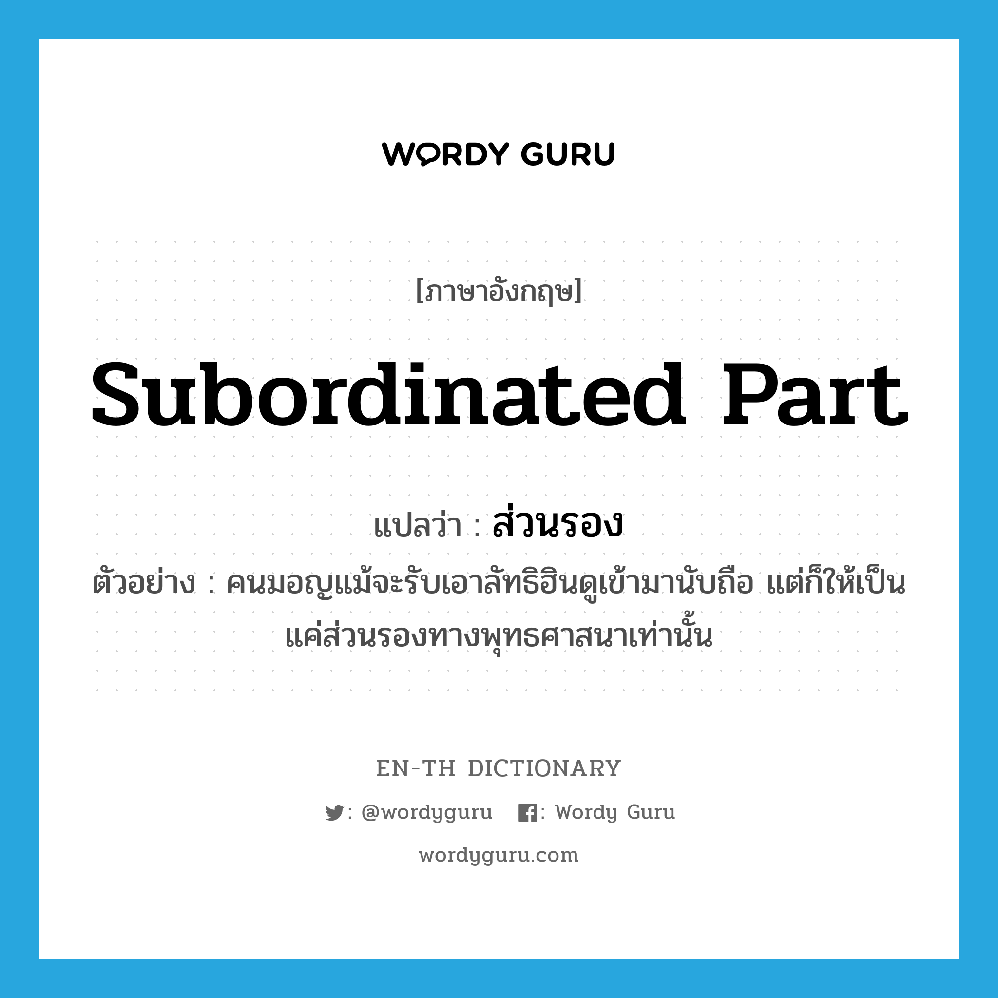 subordinated part แปลว่า?, คำศัพท์ภาษาอังกฤษ subordinated part แปลว่า ส่วนรอง ประเภท N ตัวอย่าง คนมอญแม้จะรับเอาลัทธิฮินดูเข้ามานับถือ แต่ก็ให้เป็นแค่ส่วนรองทางพุทธศาสนาเท่านั้น หมวด N