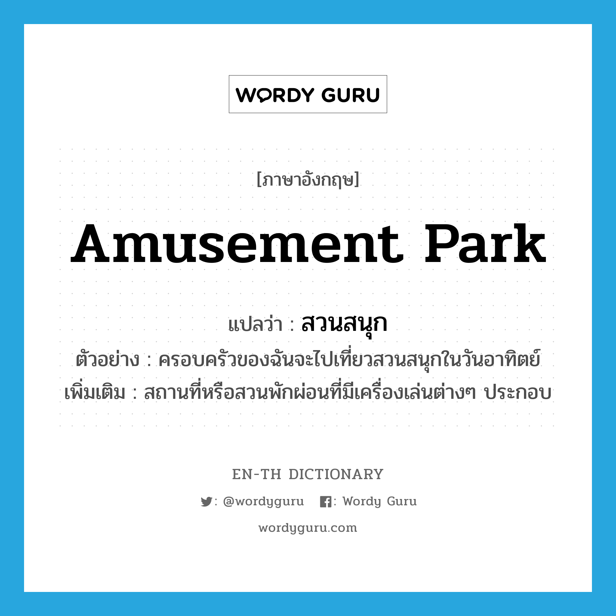 amusement park แปลว่า?, คำศัพท์ภาษาอังกฤษ amusement park แปลว่า สวนสนุก ประเภท N ตัวอย่าง ครอบครัวของฉันจะไปเที่ยวสวนสนุกในวันอาทิตย์ เพิ่มเติม สถานที่หรือสวนพักผ่อนที่มีเครื่องเล่นต่างๆ ประกอบ หมวด N