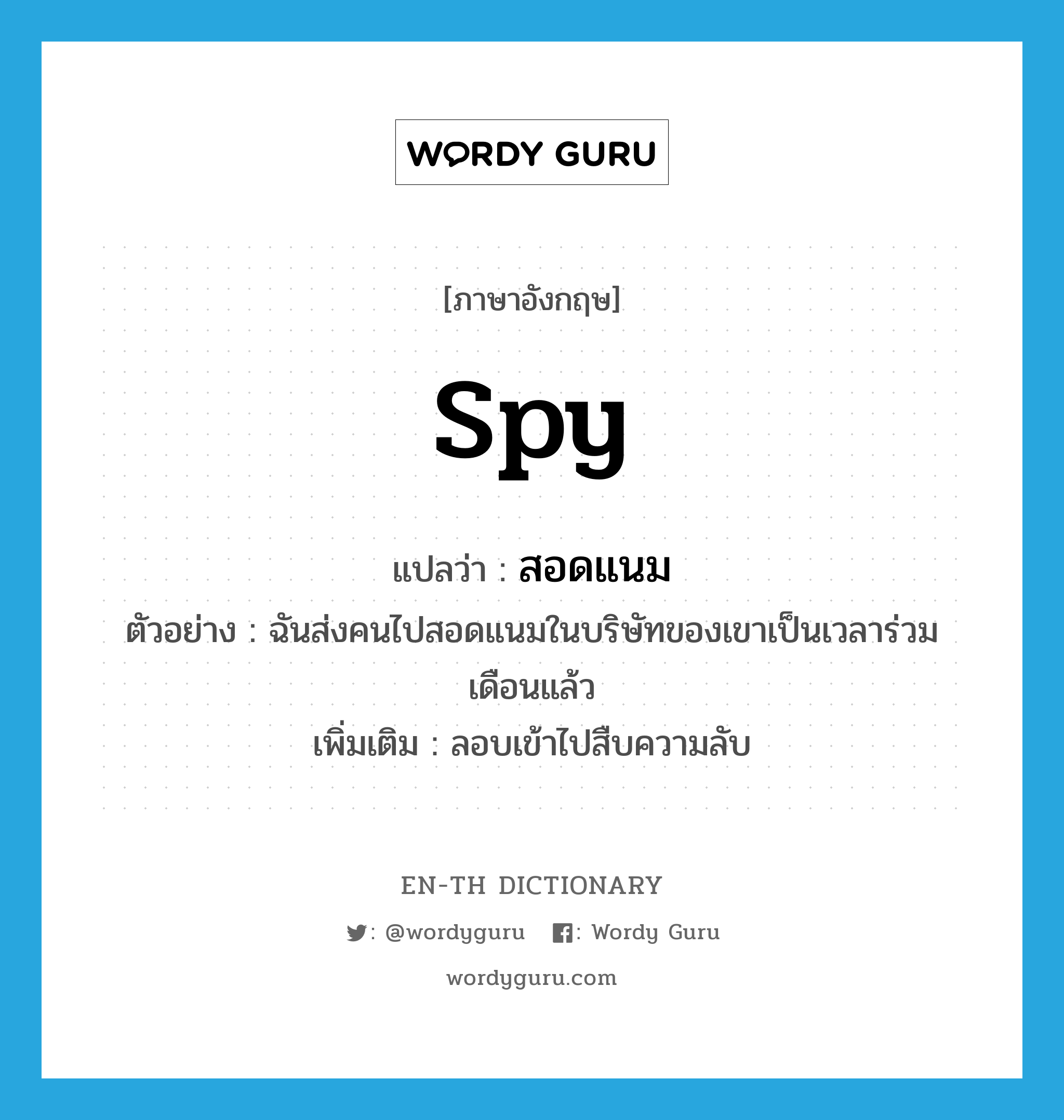 spy แปลว่า?, คำศัพท์ภาษาอังกฤษ spy แปลว่า สอดแนม ประเภท V ตัวอย่าง ฉันส่งคนไปสอดแนมในบริษัทของเขาเป็นเวลาร่วมเดือนแล้ว เพิ่มเติม ลอบเข้าไปสืบความลับ หมวด V