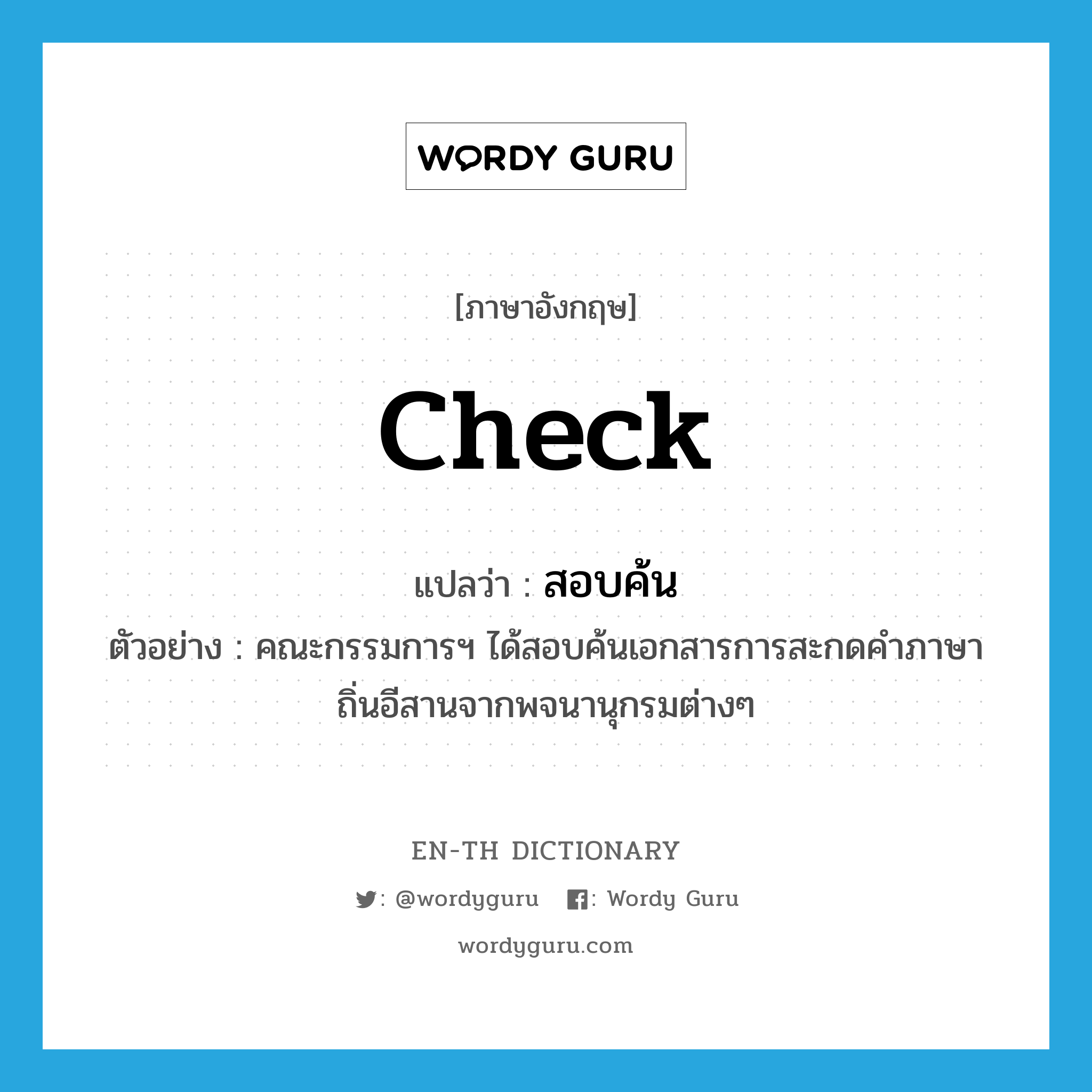 check แปลว่า?, คำศัพท์ภาษาอังกฤษ check แปลว่า สอบค้น ประเภท V ตัวอย่าง คณะกรรมการฯ ได้สอบค้นเอกสารการสะกดคำภาษาถิ่นอีสานจากพจนานุกรมต่างๆ หมวด V