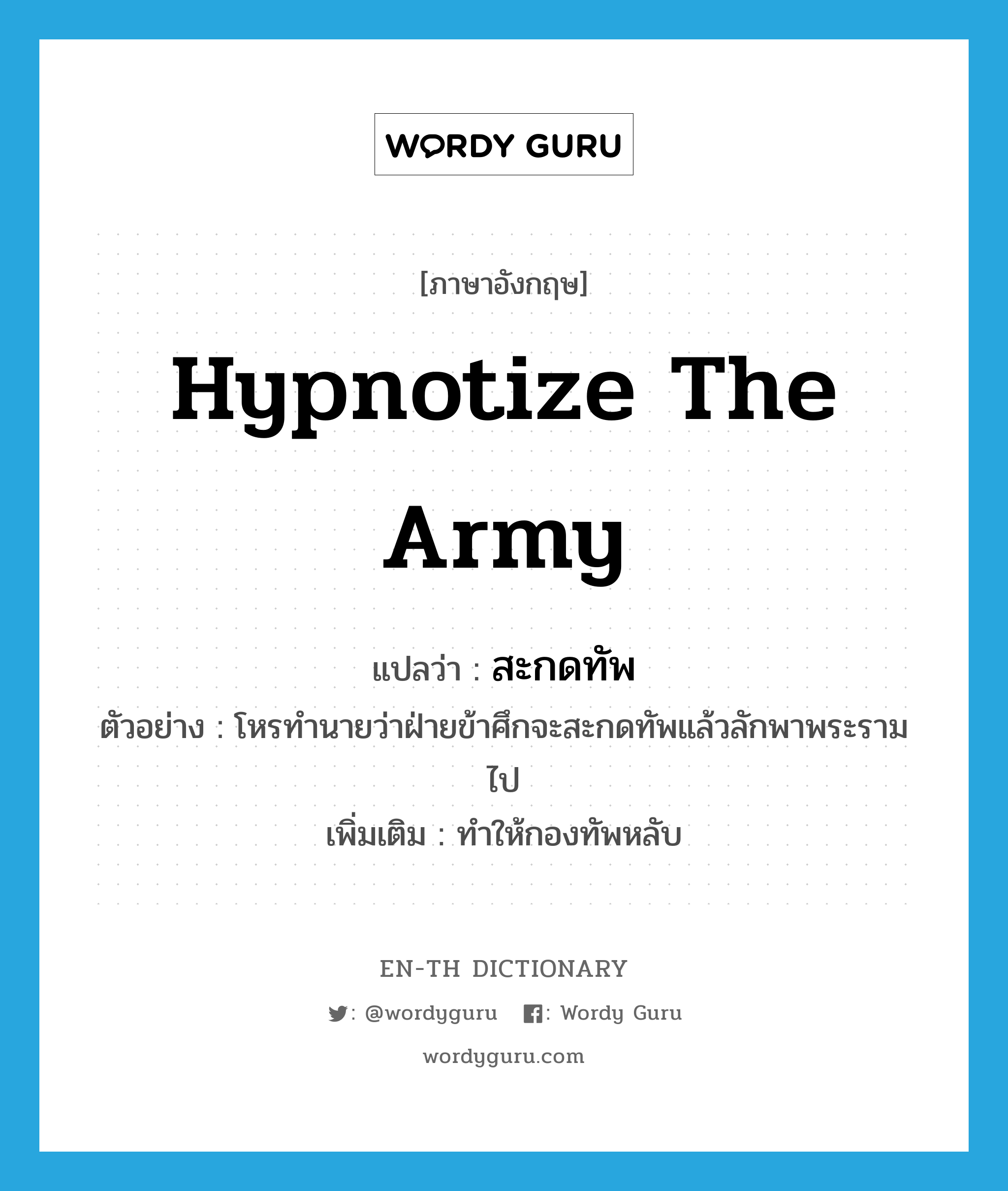 hypnotize the army แปลว่า?, คำศัพท์ภาษาอังกฤษ hypnotize the army แปลว่า สะกดทัพ ประเภท V ตัวอย่าง โหรทำนายว่าฝ่ายข้าศึกจะสะกดทัพแล้วลักพาพระรามไป เพิ่มเติม ทำให้กองทัพหลับ หมวด V