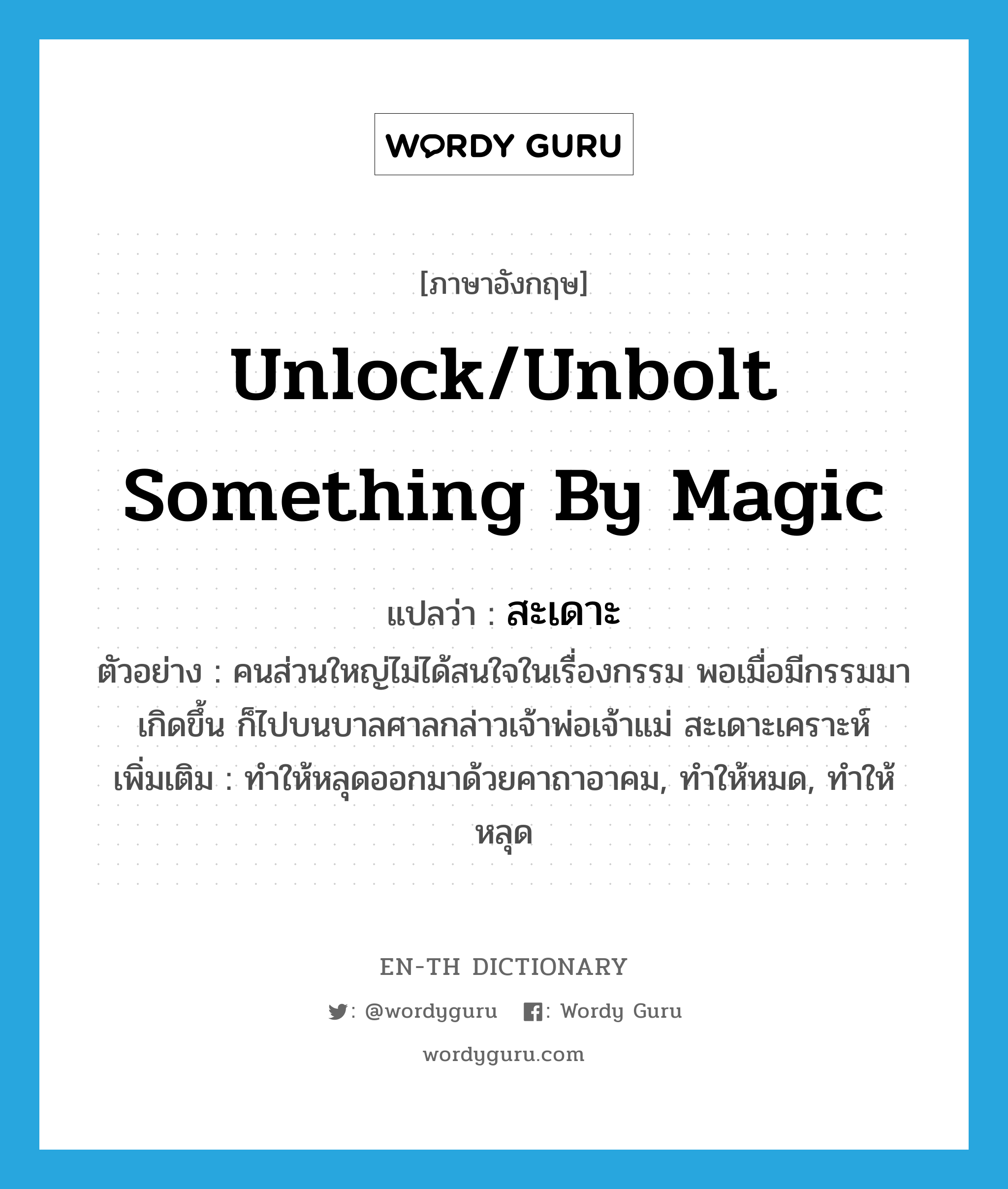 unlock/unbolt something by magic แปลว่า?, คำศัพท์ภาษาอังกฤษ unlock/unbolt something by magic แปลว่า สะเดาะ ประเภท V ตัวอย่าง คนส่วนใหญ่ไม่ได้สนใจในเรื่องกรรม พอเมื่อมีกรรมมาเกิดขึ้น ก็ไปบนบาลศาลกล่าวเจ้าพ่อเจ้าแม่ สะเดาะเคราะห์ เพิ่มเติม ทำให้หลุดออกมาด้วยคาถาอาคม, ทำให้หมด, ทำให้หลุด หมวด V