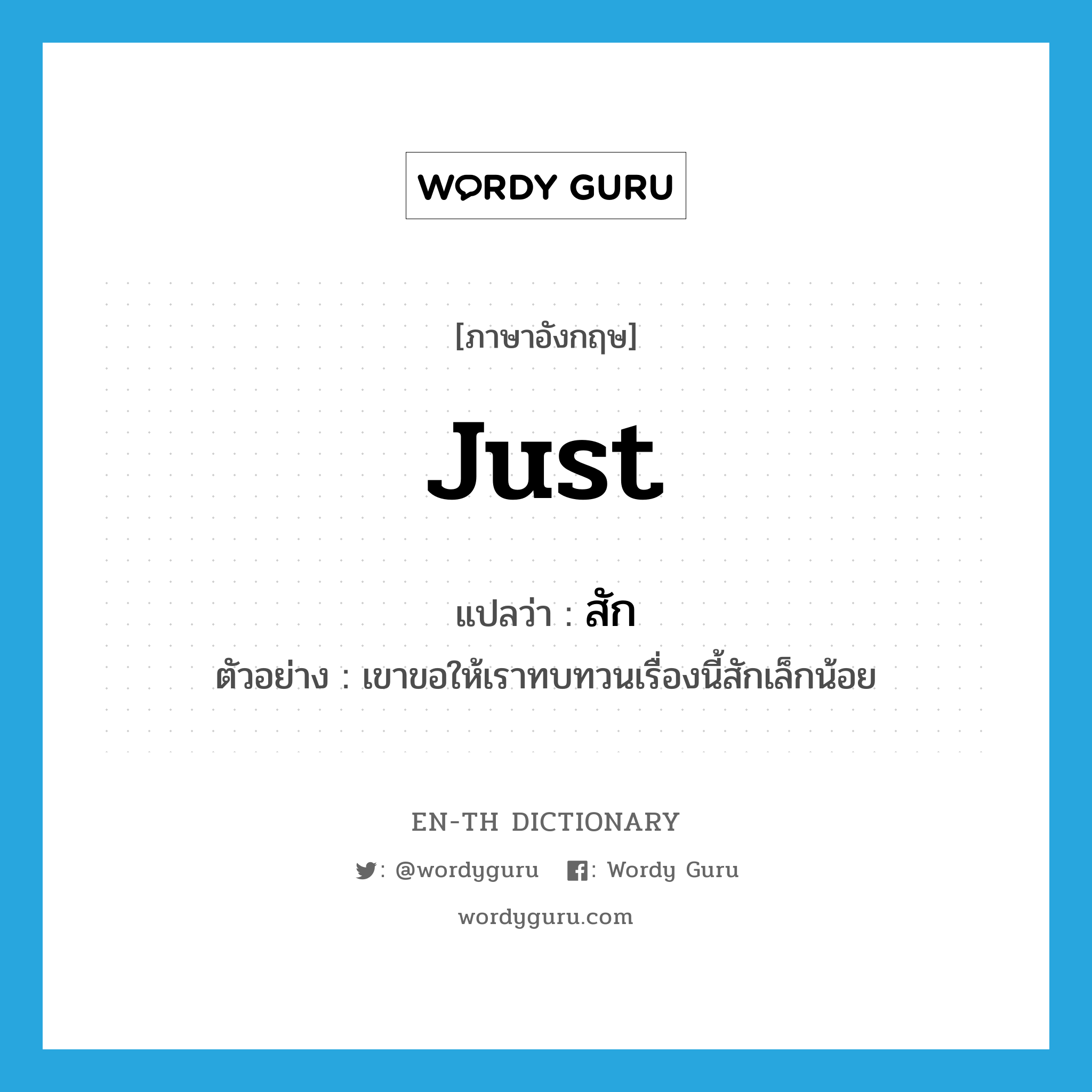 just แปลว่า?, คำศัพท์ภาษาอังกฤษ just แปลว่า สัก ประเภท ADV ตัวอย่าง เขาขอให้เราทบทวนเรื่องนี้สักเล็กน้อย หมวด ADV